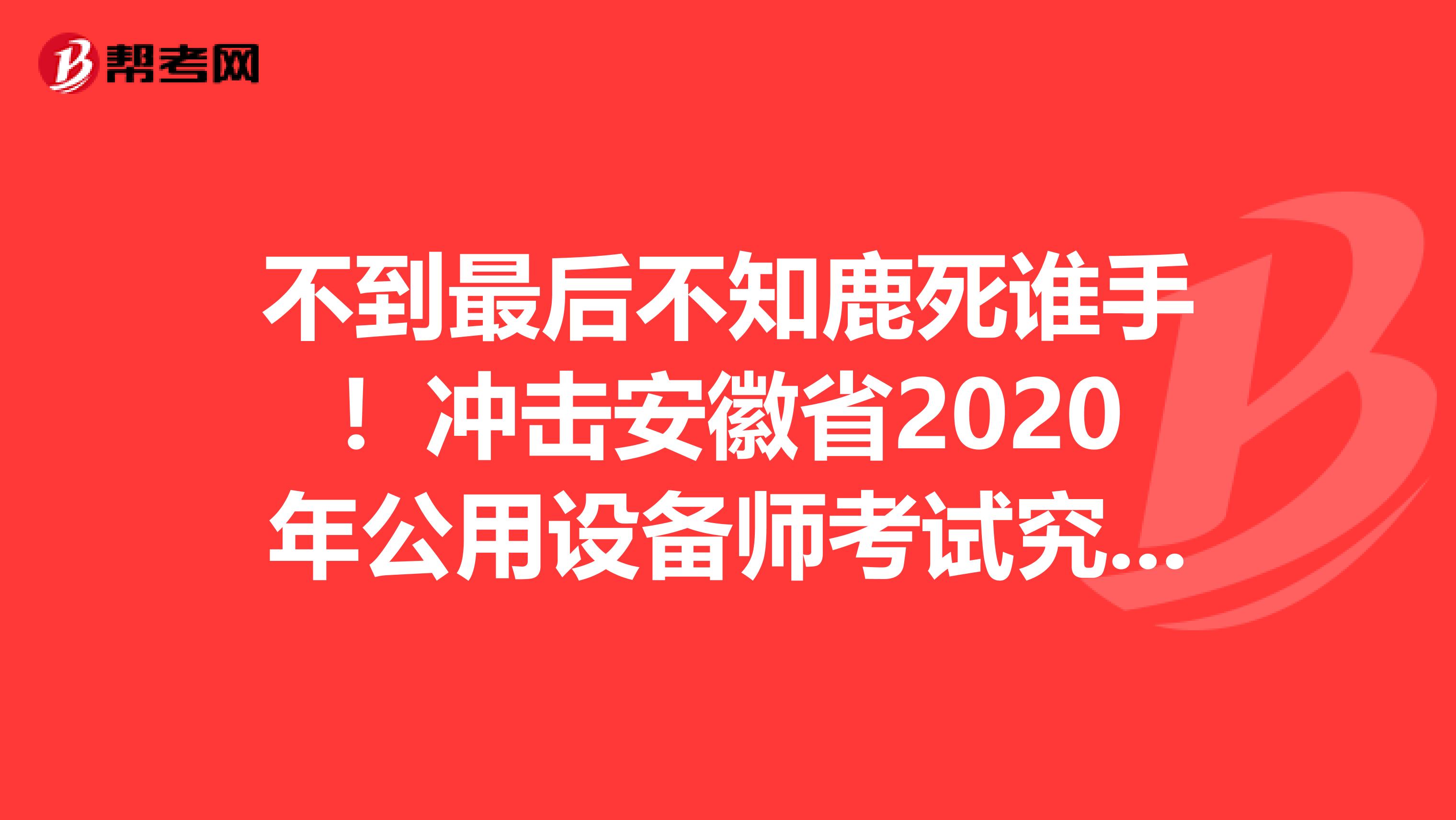 不到最后不知鹿死谁手！冲击安徽省2020年公用设备师考试究极大招！