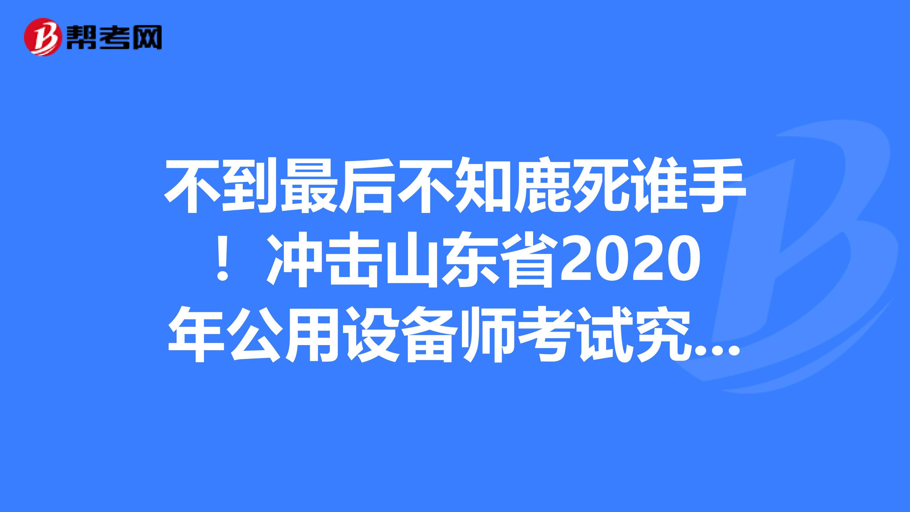 不到最后不知鹿死谁手！冲击山东省2020年公用设备师考试究极大招！