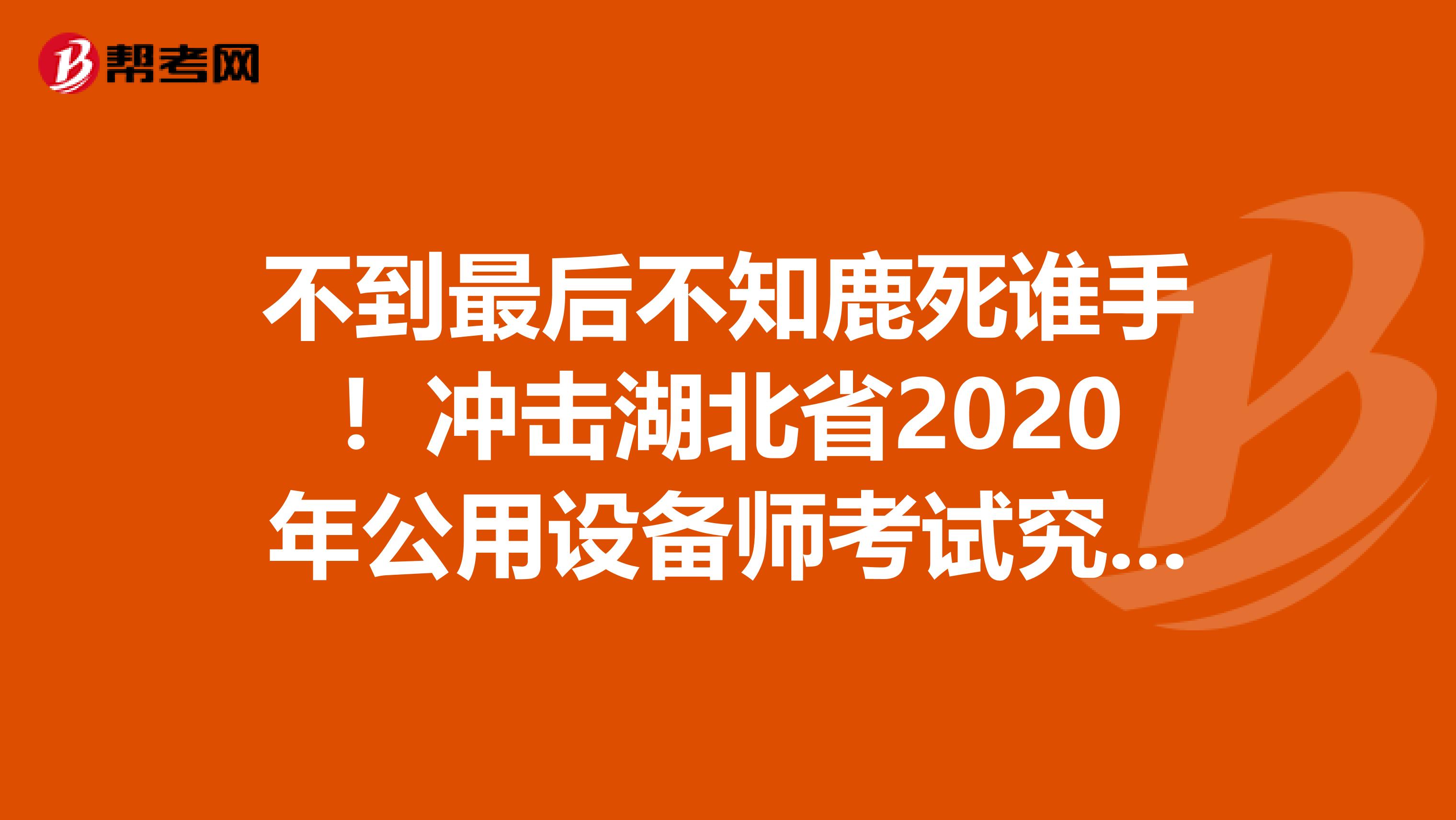 不到最后不知鹿死谁手！冲击湖北省2020年公用设备师考试究极大招！