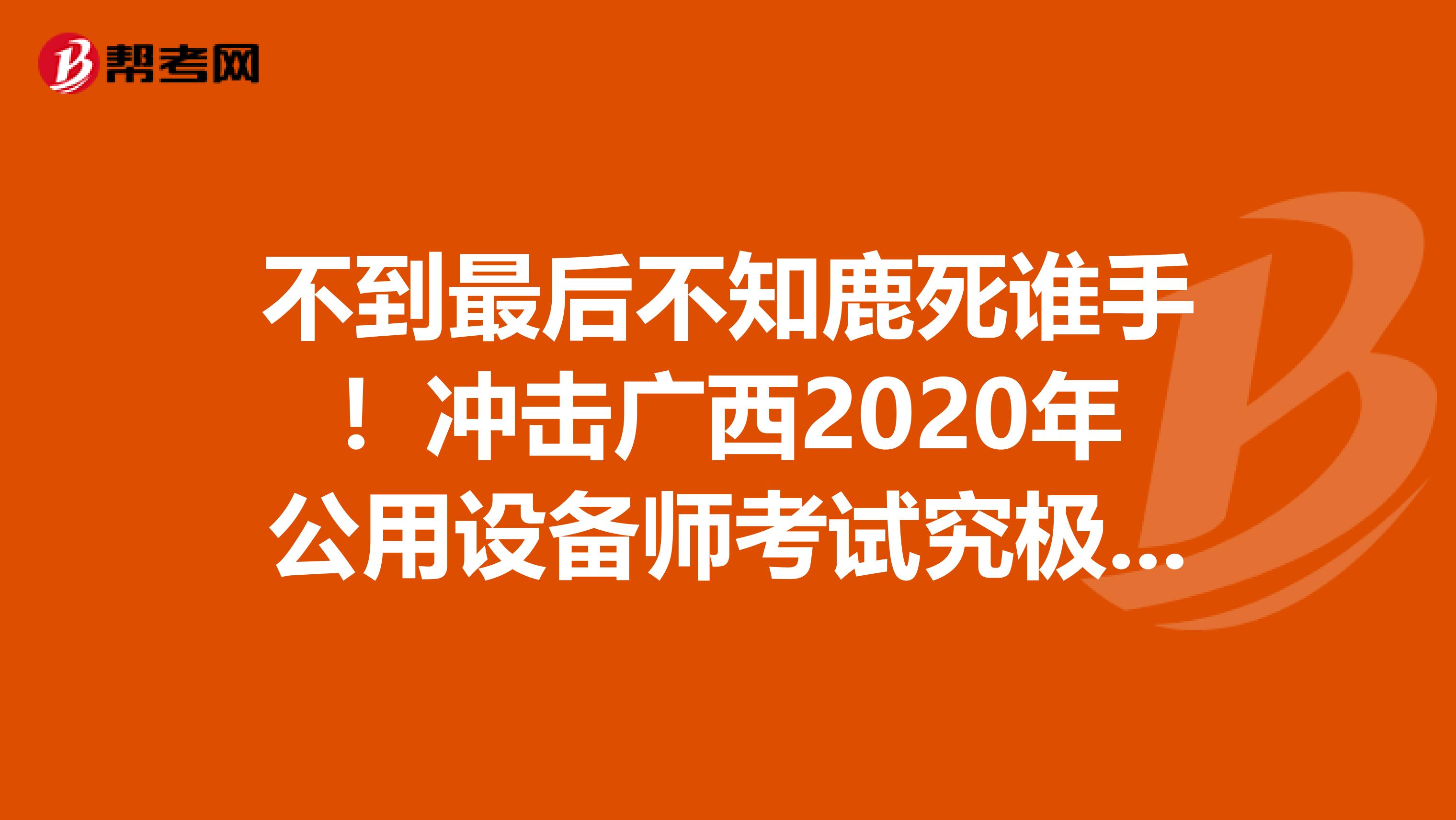 不到最后不知鹿死谁手！冲击广西2020年公用设备师考试究极大招！