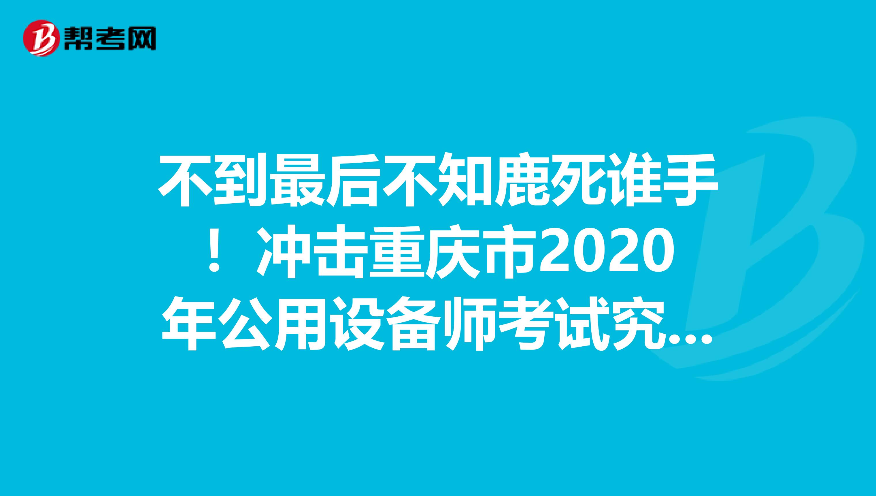 不到最后不知鹿死谁手！冲击重庆市2020年公用设备师考试究极大招！