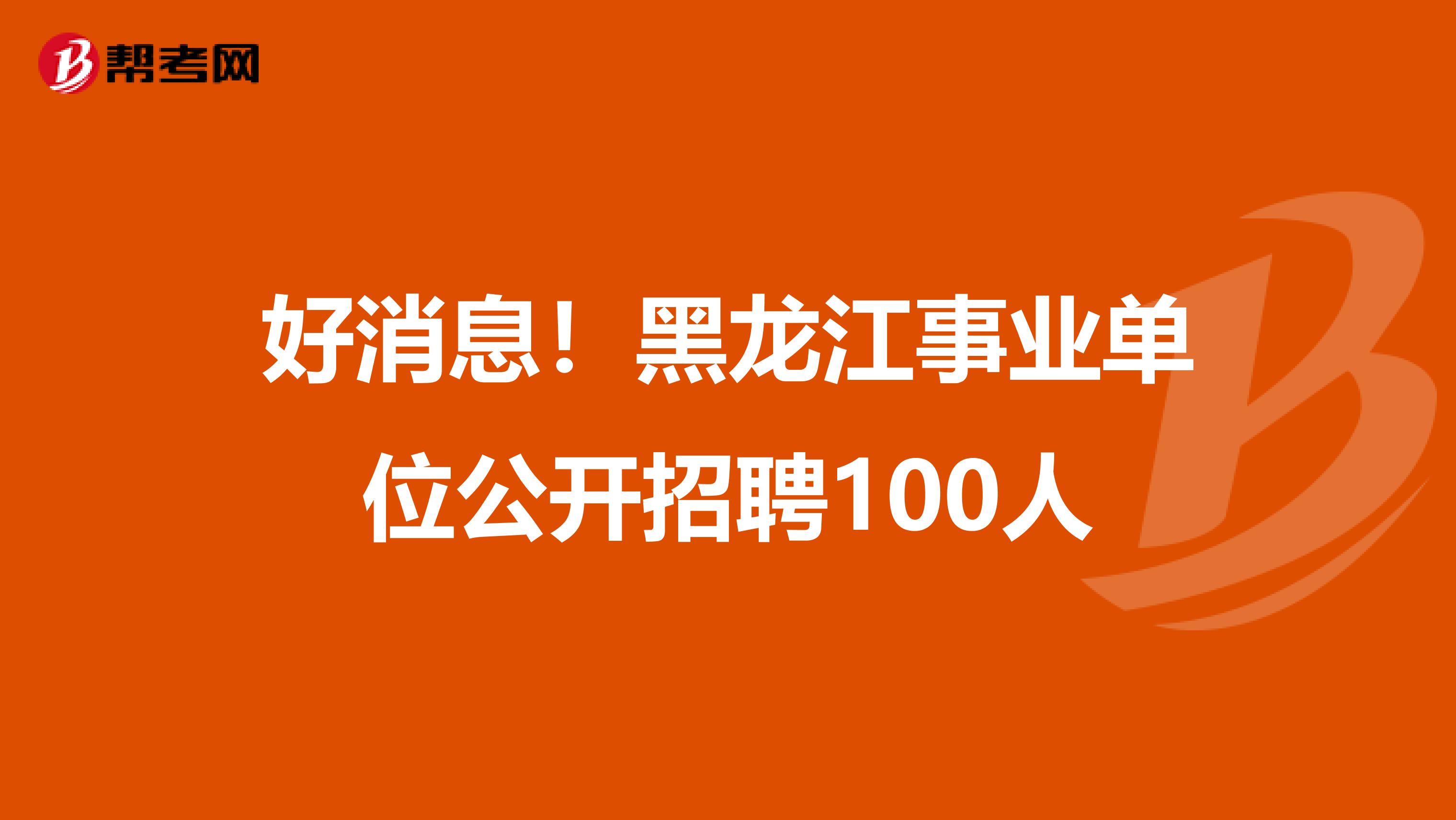 好消息！黑龍江事業單位公開招聘100人