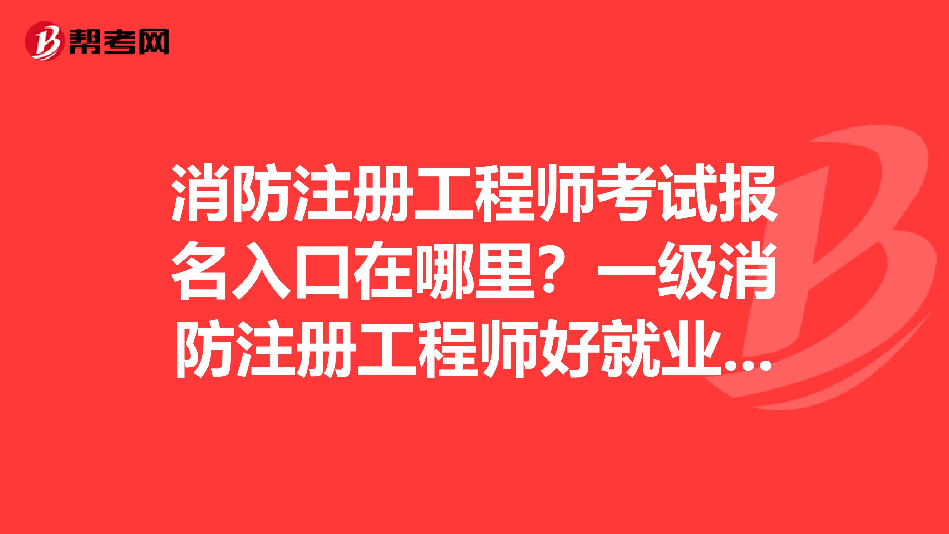 消防注册工程师考试报名入口在哪里？一级消防注册工程师好就业吗？