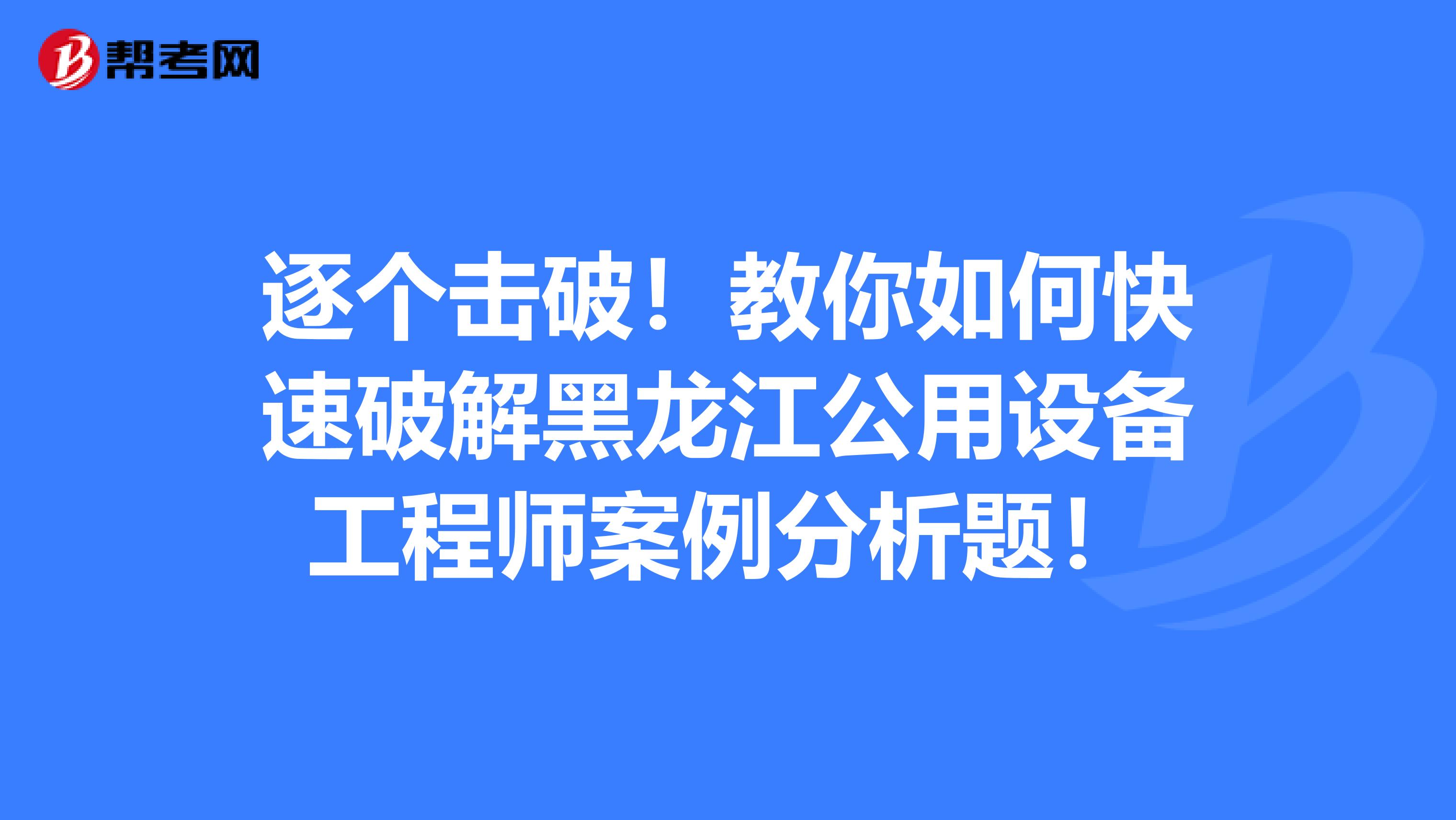 逐个击破！教你如何快速破解黑龙江公用设备工程师案例分析题！