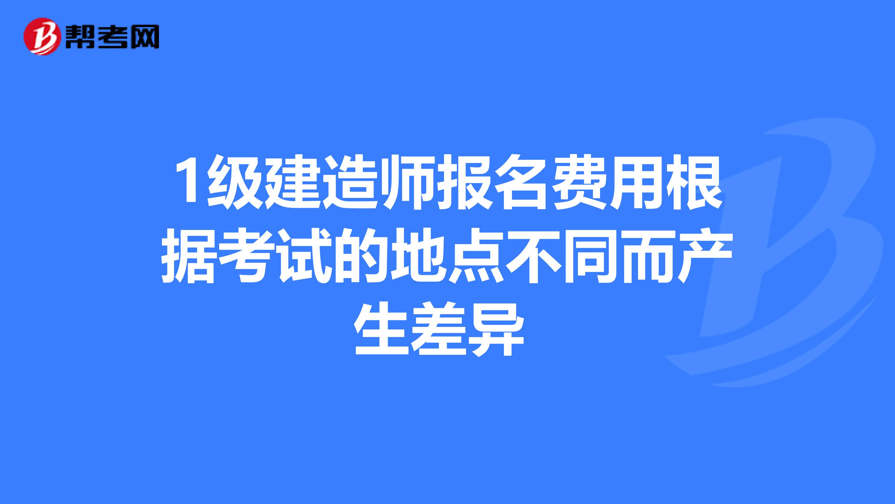 1级建造师报名费用根据考试的地点不同而产生差异 
