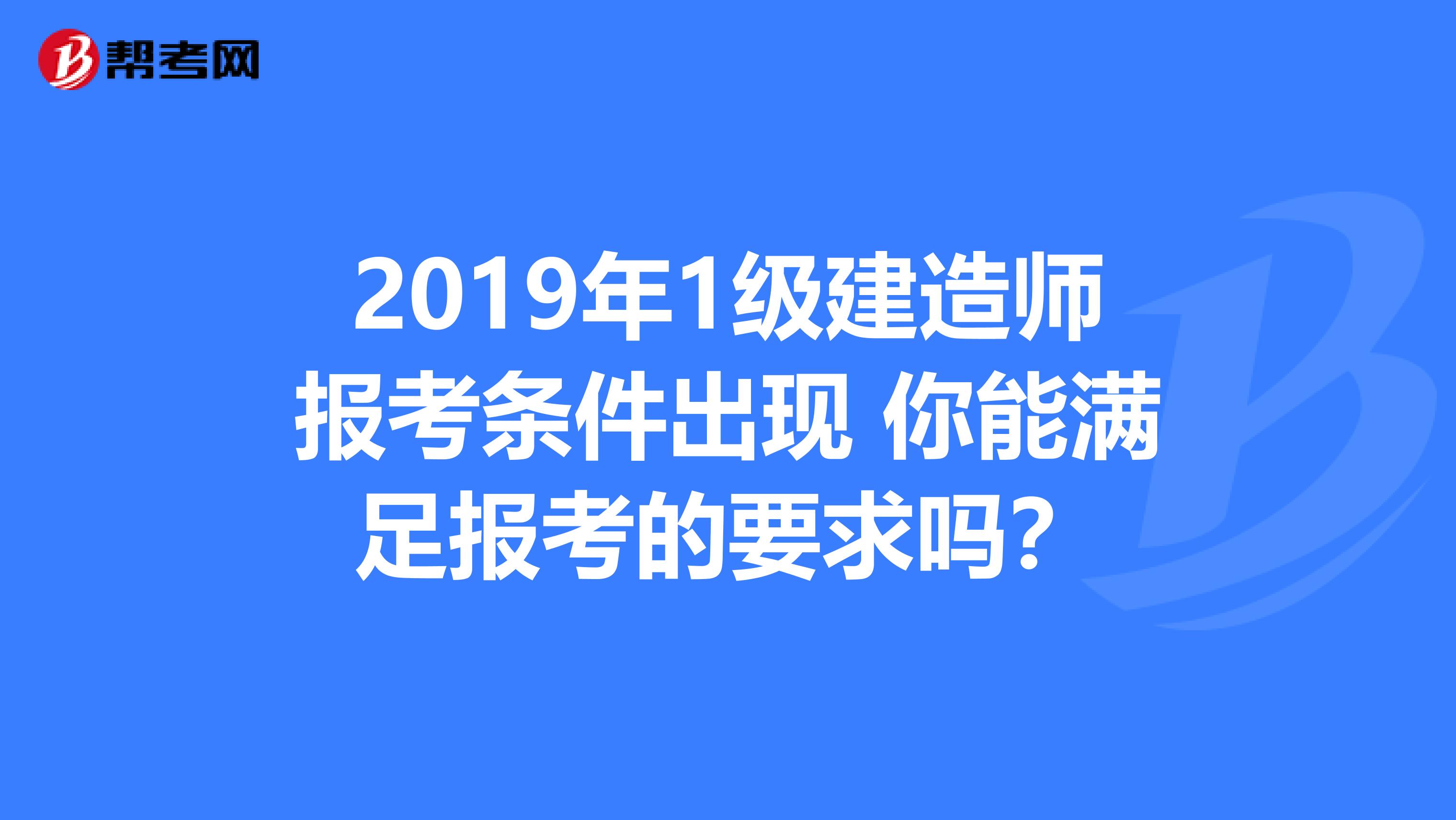 2019年1级建造师报考条件出现 你能满足报考的要求吗？