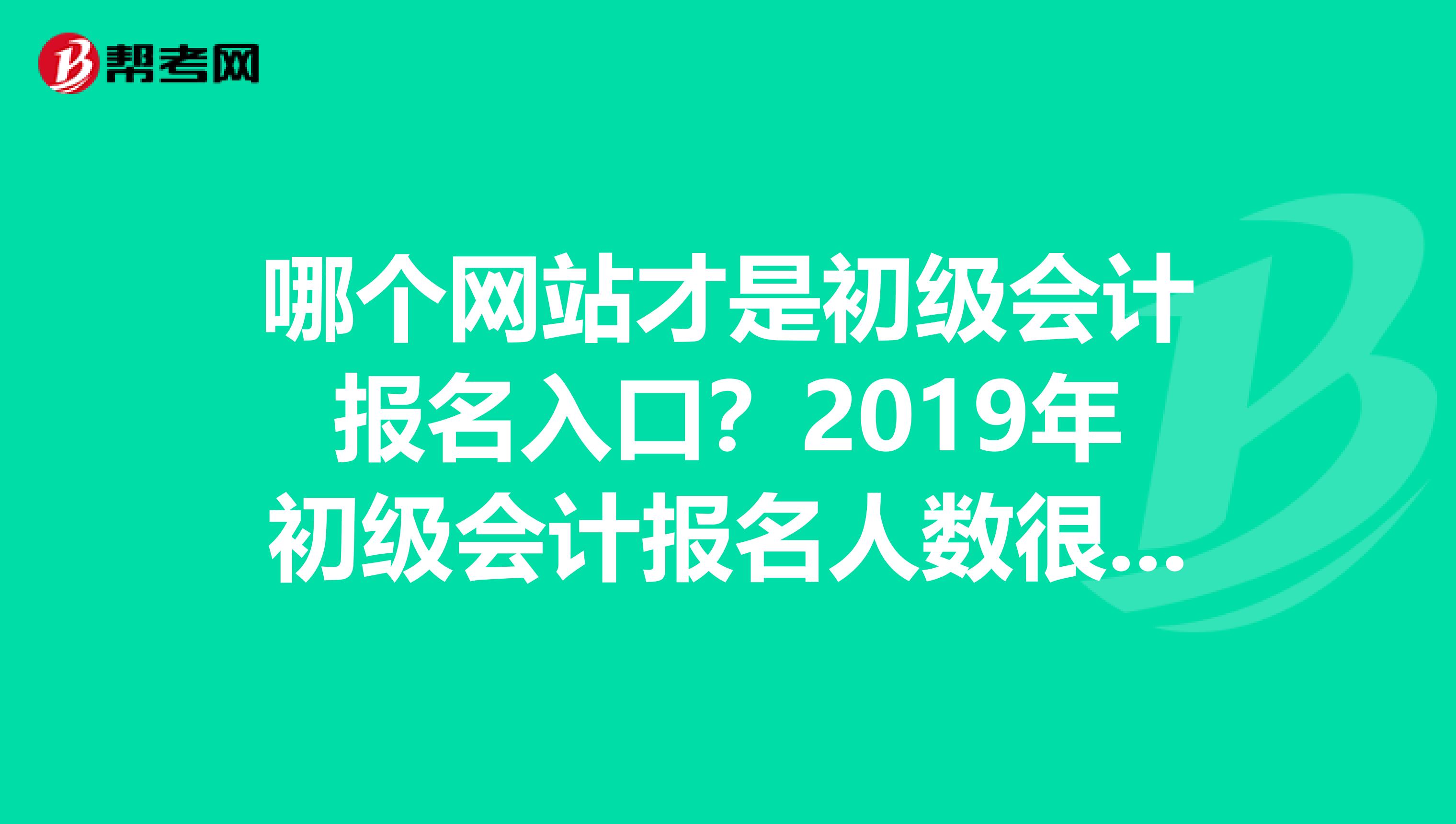 哪个网站才是初级会计报名入口？2019年初级会计报名人数很多吗？