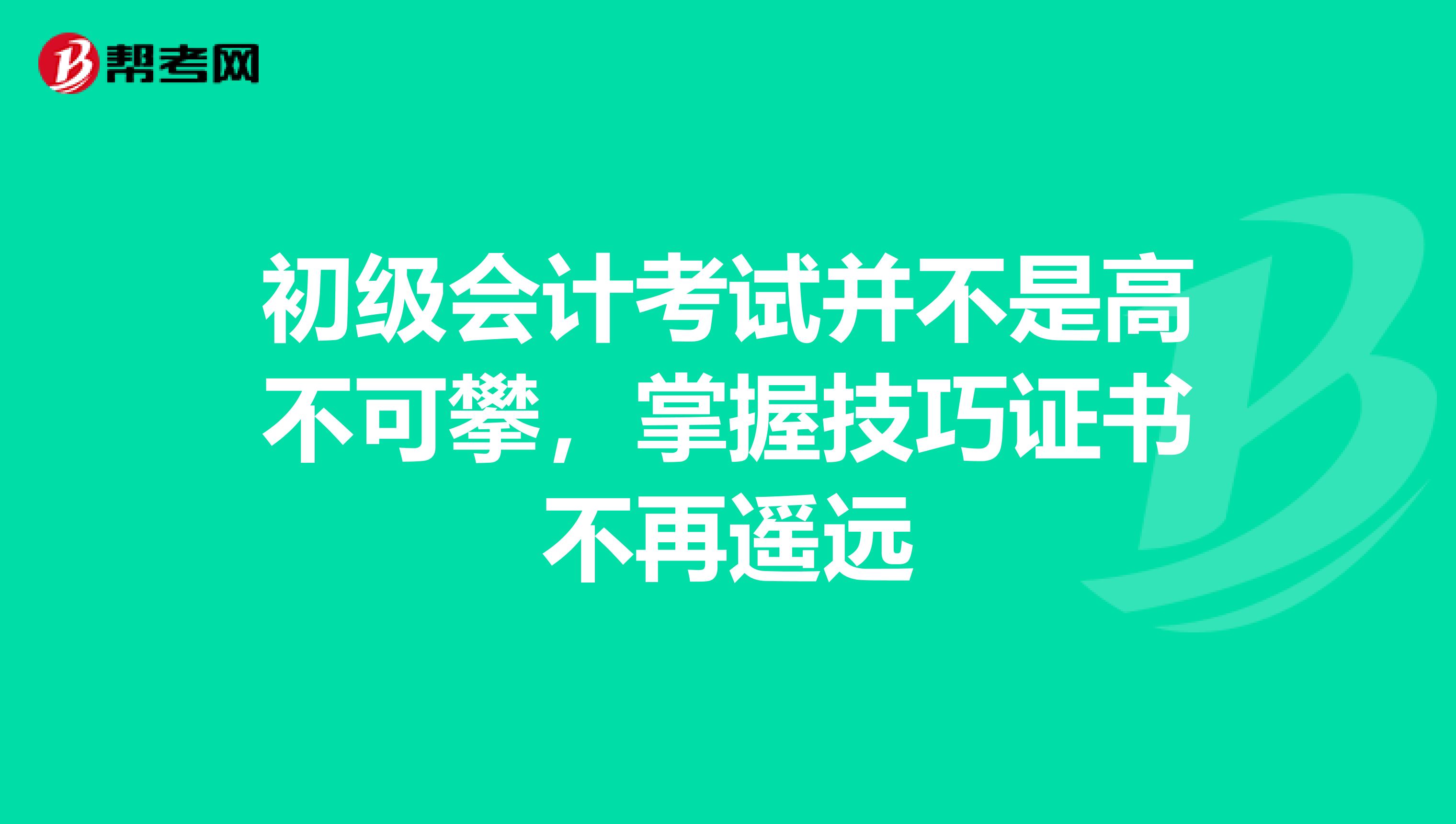 初级会计考试并不是高不可攀，掌握技巧证书不再遥远