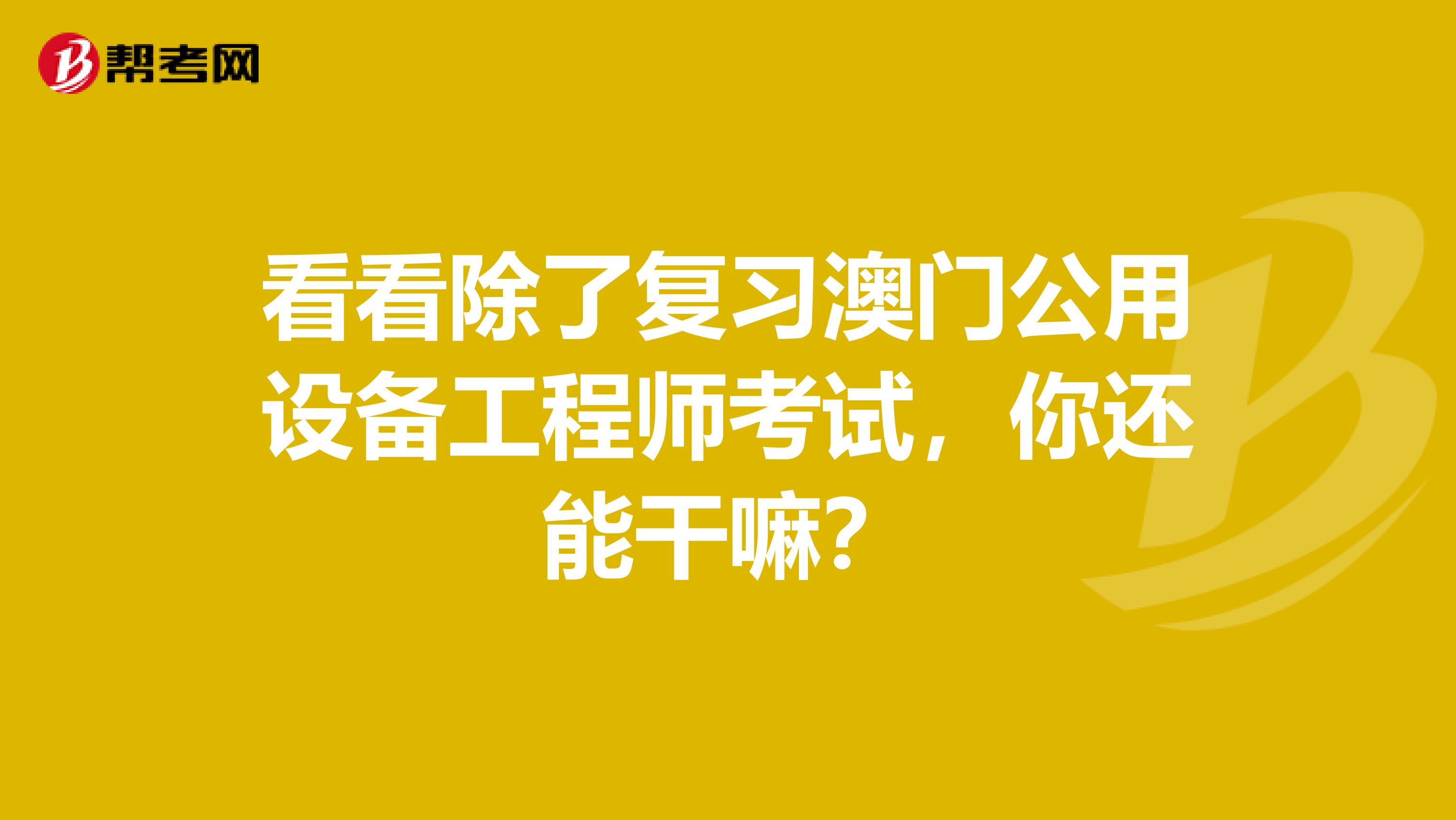看看除了复习澳门公用设备工程师考试，你还能干嘛？