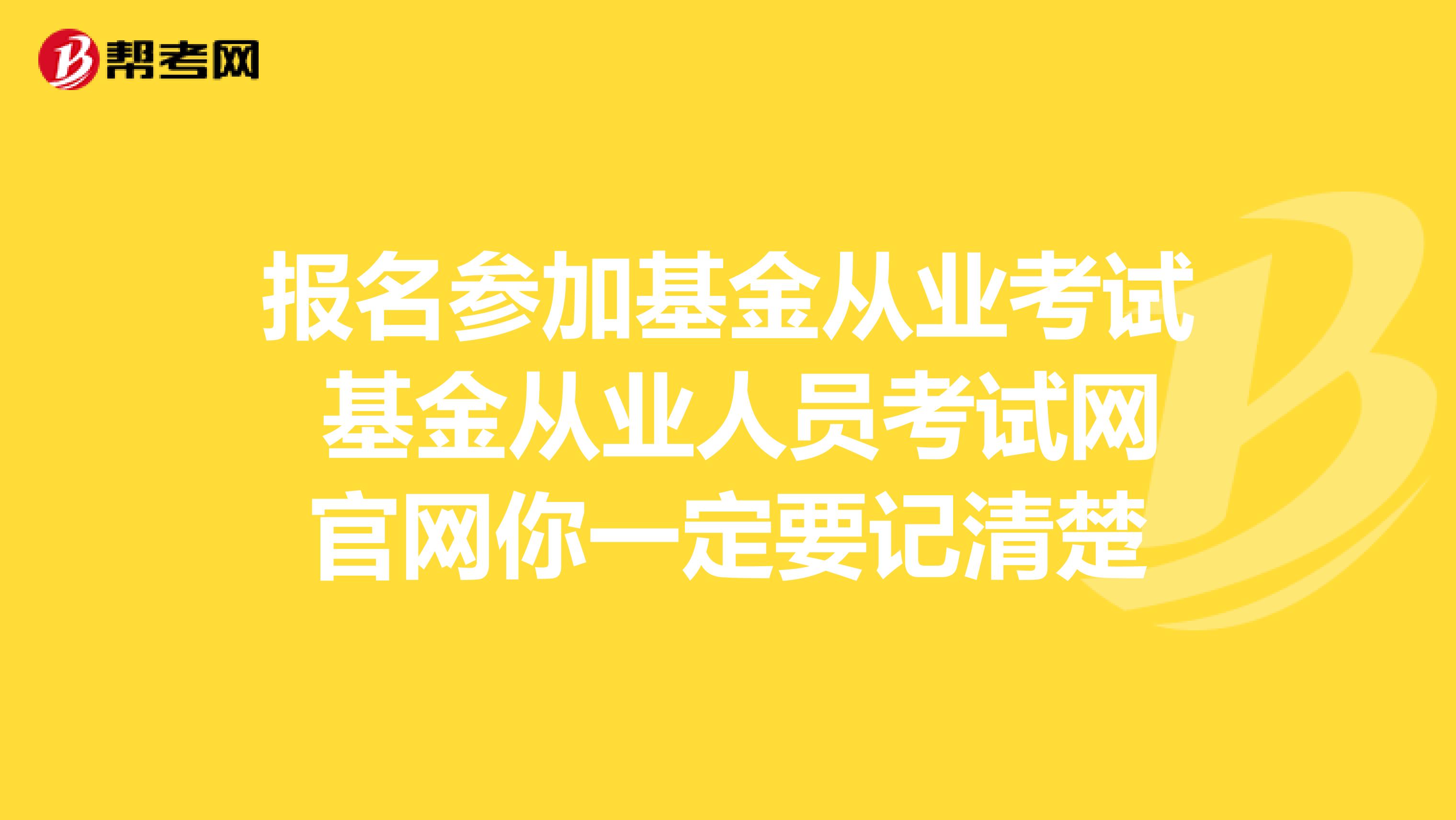 報名參加基金從業(yè)考試 基金從業(yè)人員考試網(wǎng)官網(wǎng)你一定要記清楚