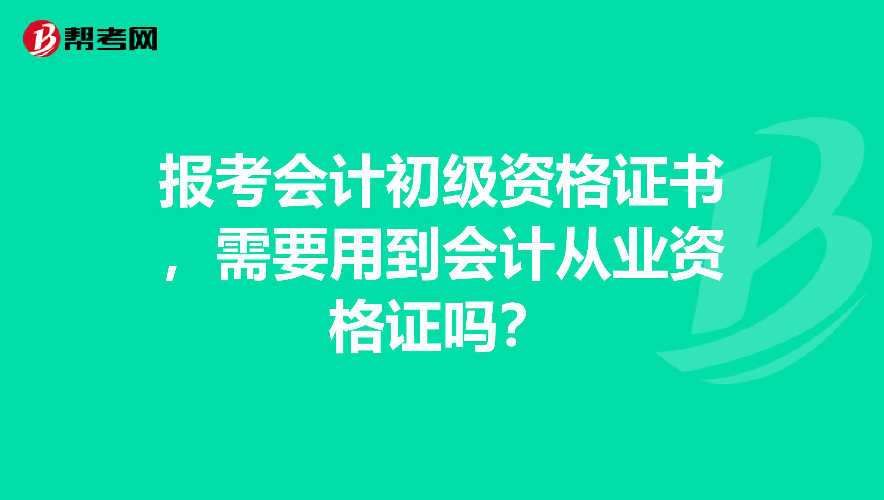 报考会计初级资格证书，需要用到会计从业资格证吗？