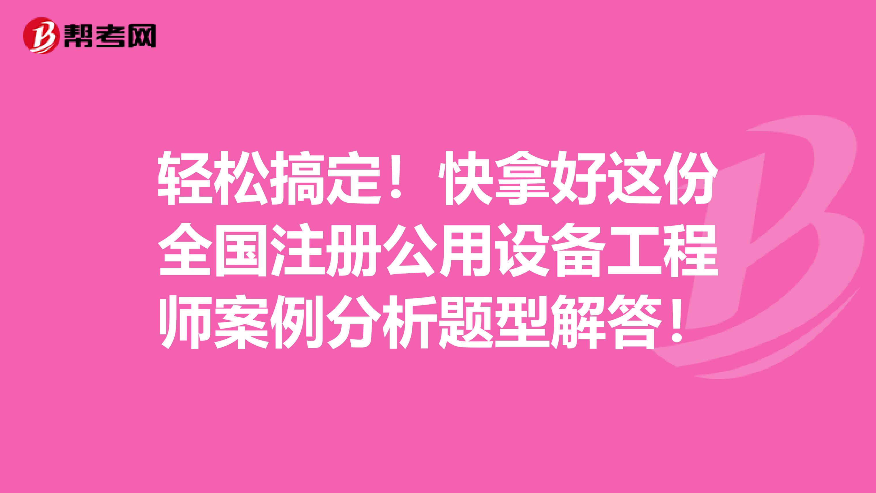 輕松搞定！快拿好這份全國注冊(cè)公用設(shè)備工程師案例分析題型解答！