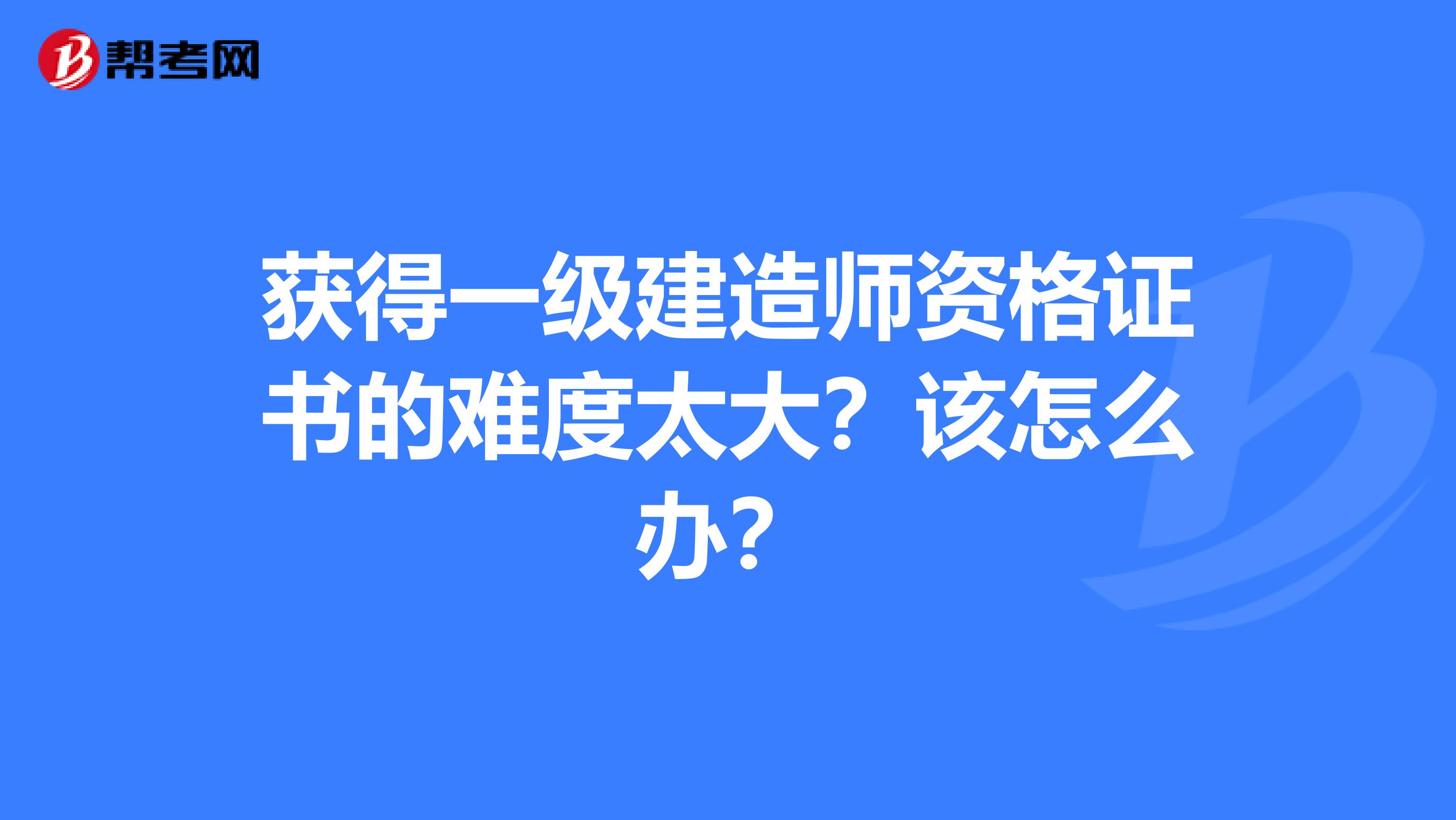 获得一级建造师资格证书的难度太大？该怎么办？
