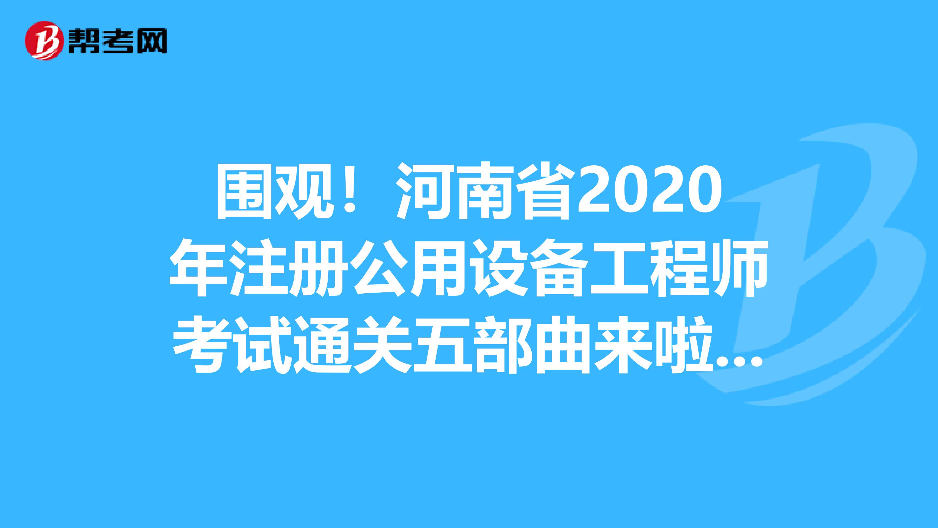 围观！河南省2020年注册公用设备工程师考试通关五部曲来啦！！！