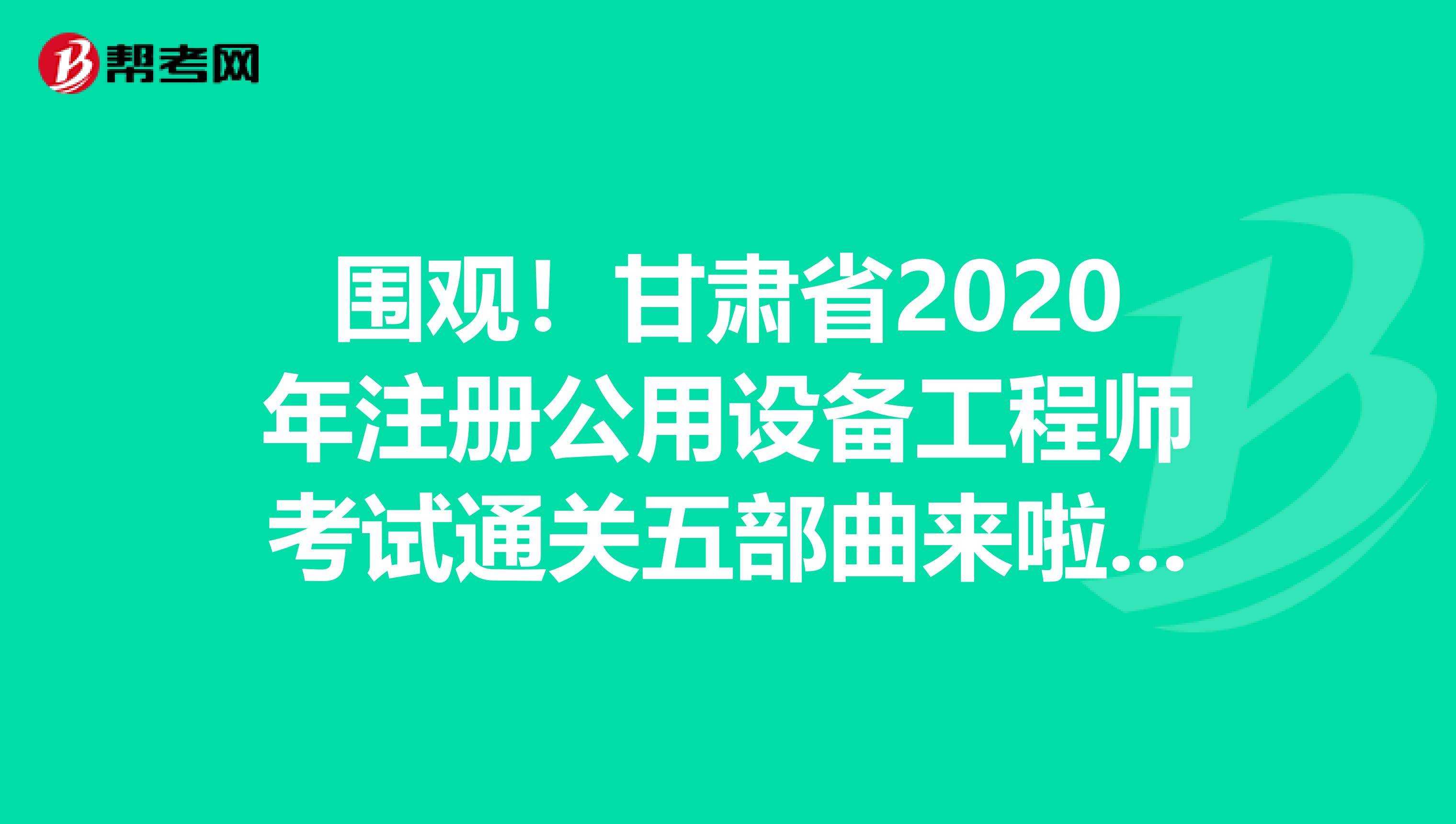 围观！甘肃省2020年注册公用设备工程师考试通关五部曲来啦！！！