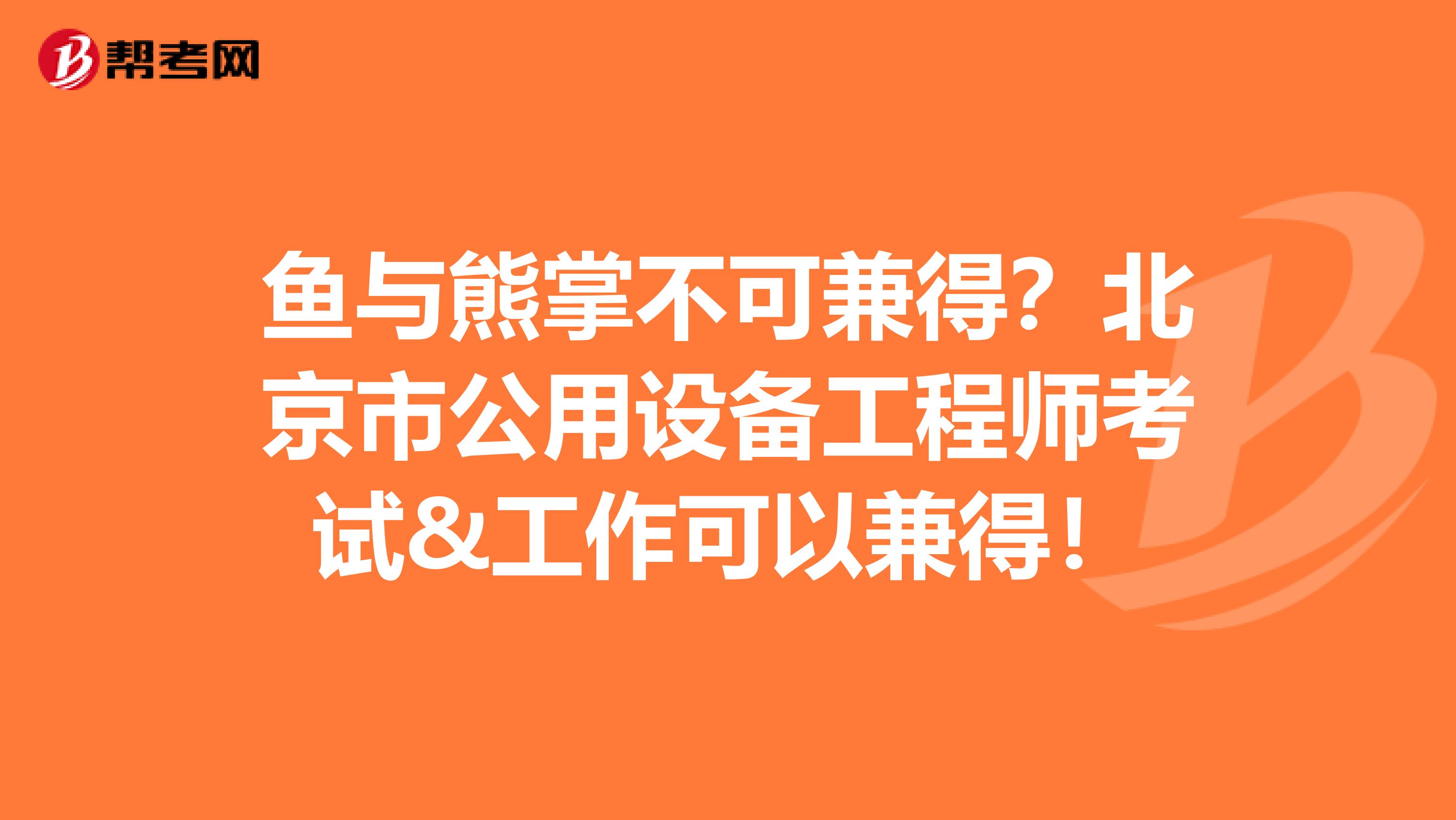 鱼与熊掌不可兼得？北京市公用设备工程师考试&工作可以兼得！