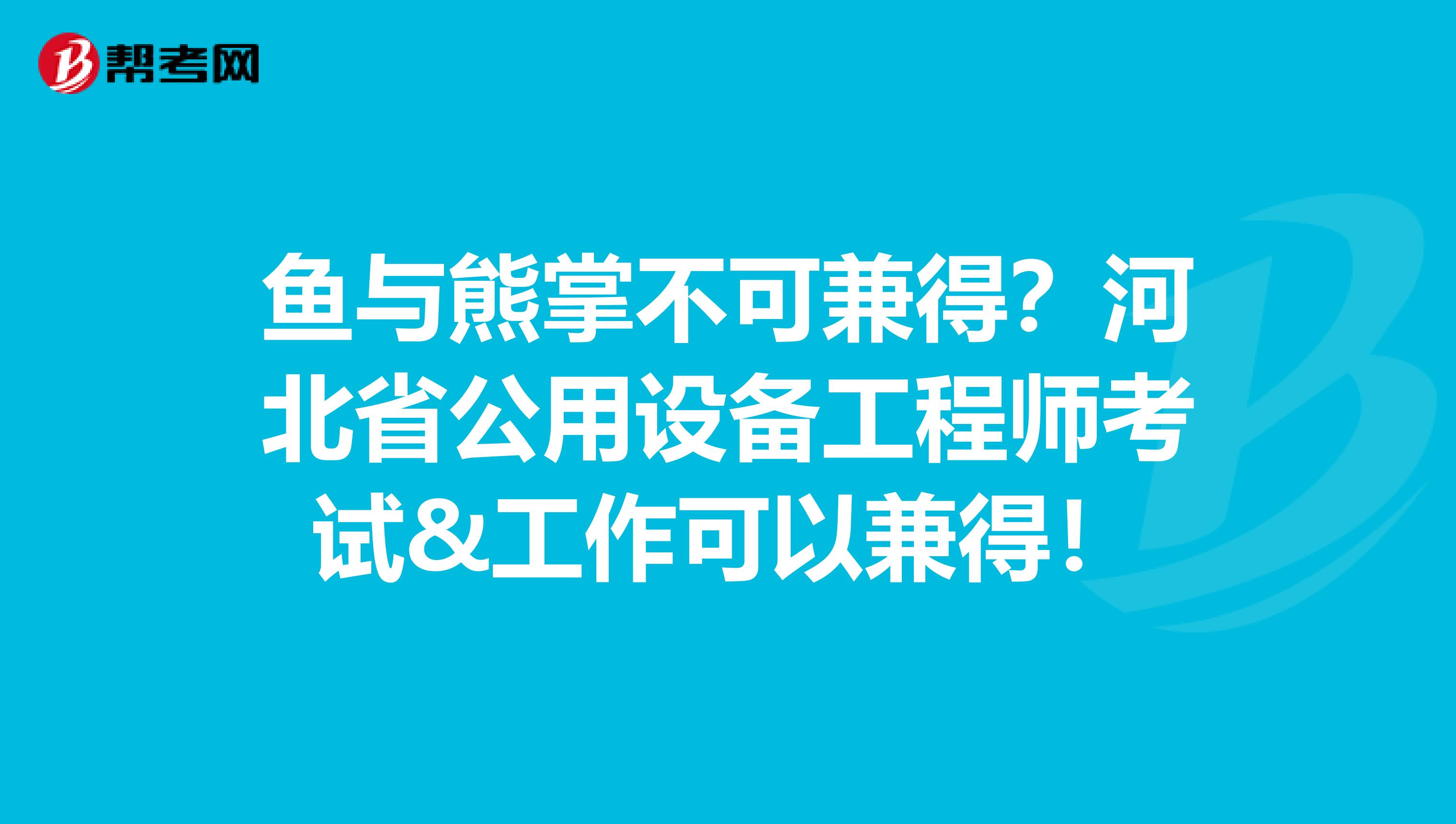 鱼与熊掌不可兼得？河北省公用设备工程师考试&工作可以兼得！