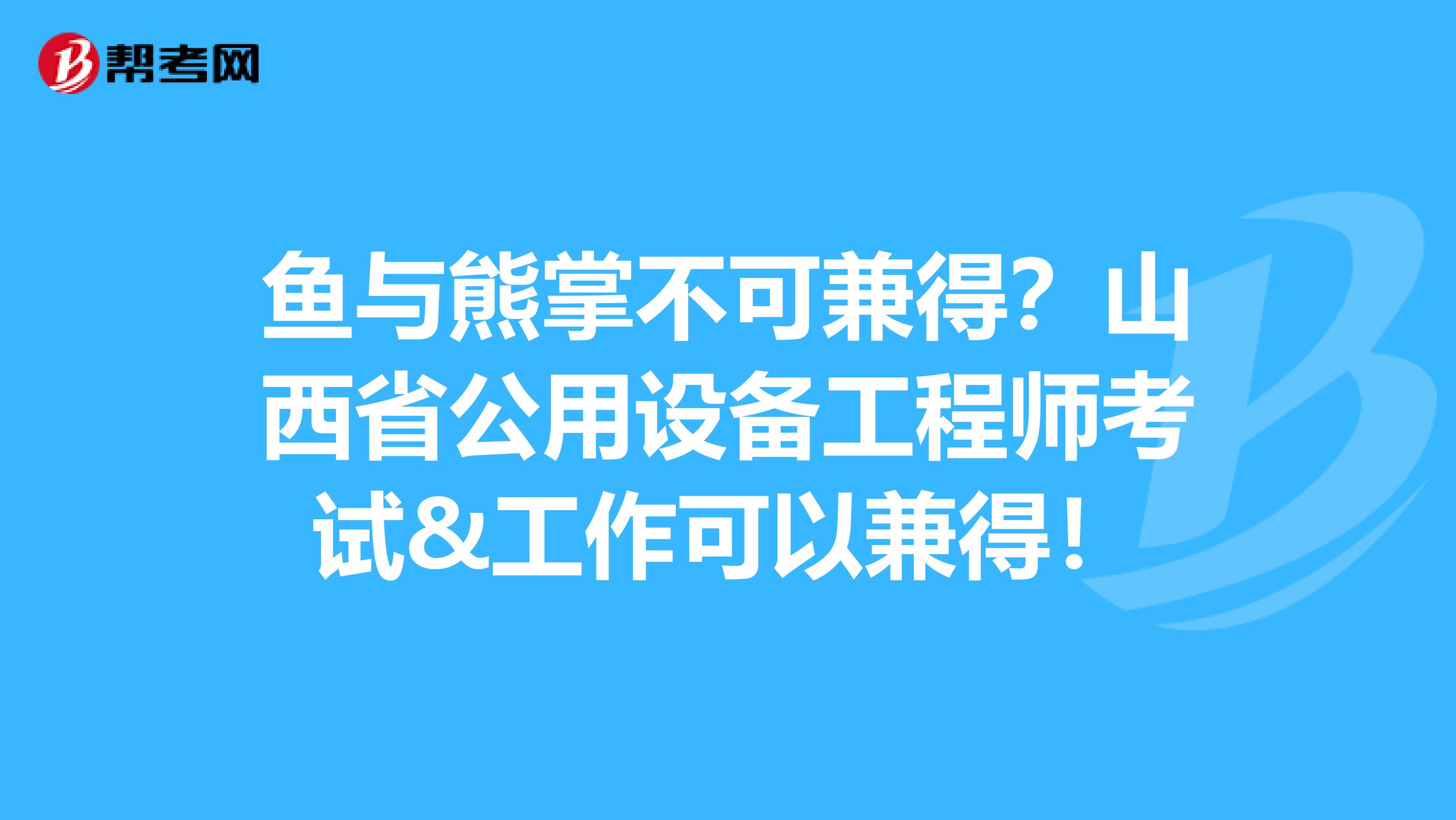 鱼与熊掌不可兼得？山西省公用设备工程师考试&工作可以兼得！