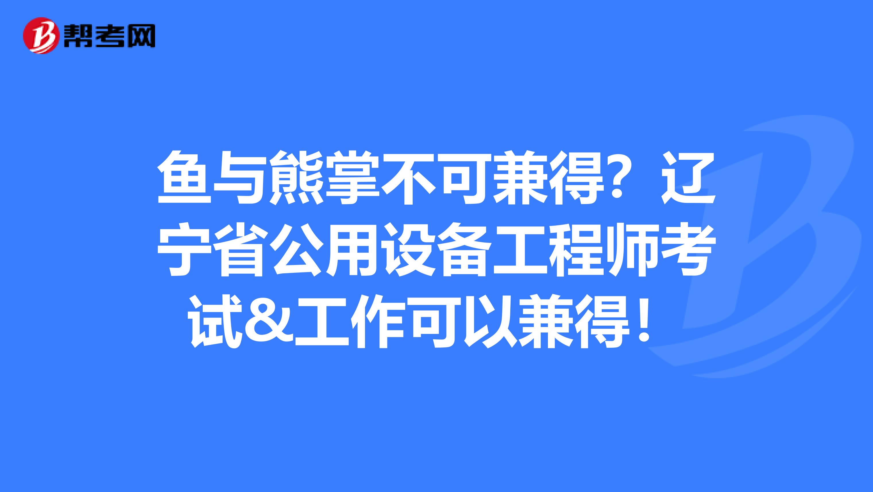 鱼与熊掌不可兼得？辽宁省公用设备工程师考试&工作可以兼得！