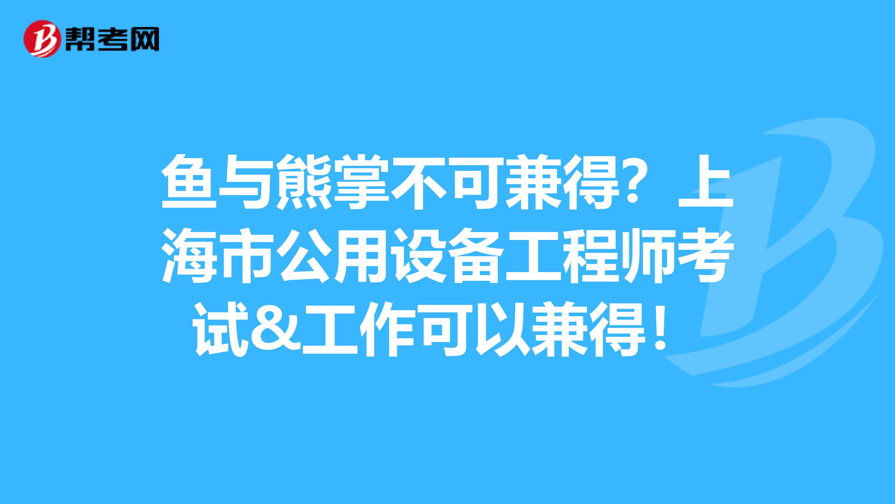 鱼与熊掌不可兼得？上海市公用设备工程师考试&工作可以兼得！