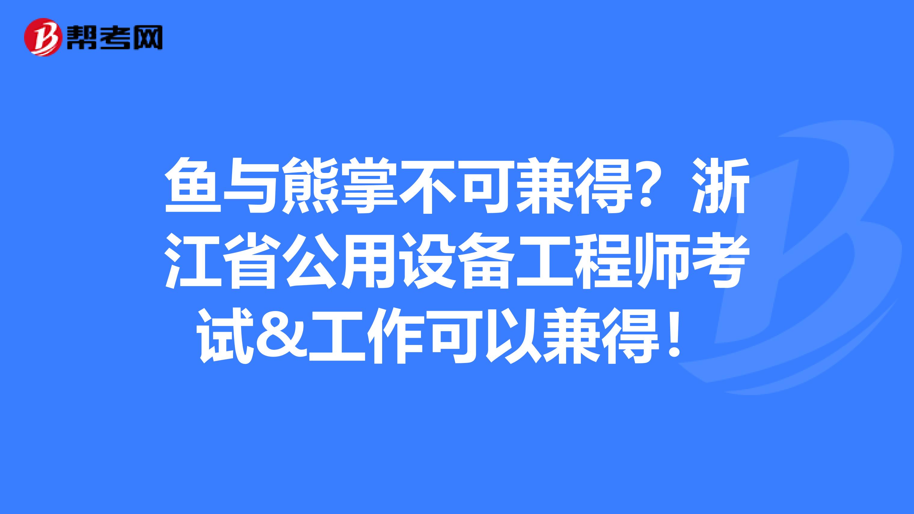鱼与熊掌不可兼得？浙江省公用设备工程师考试&工作可以兼得！