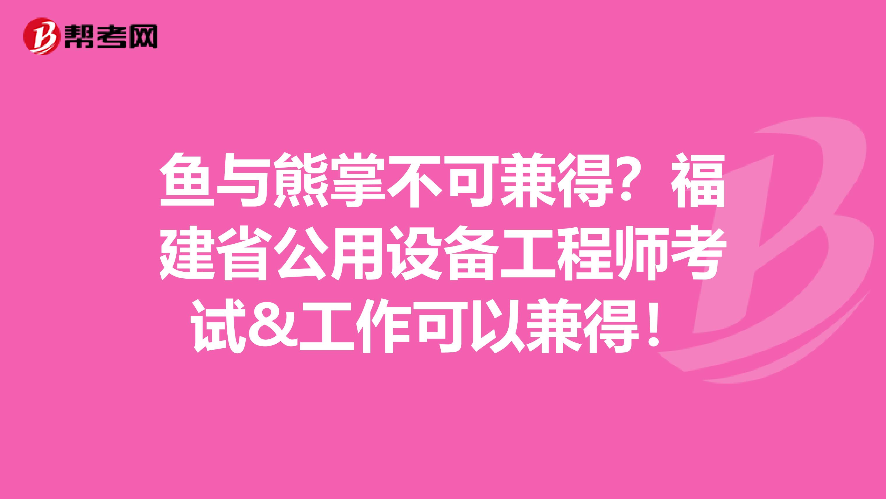 鱼与熊掌不可兼得？福建省公用设备工程师考试&工作可以兼得！