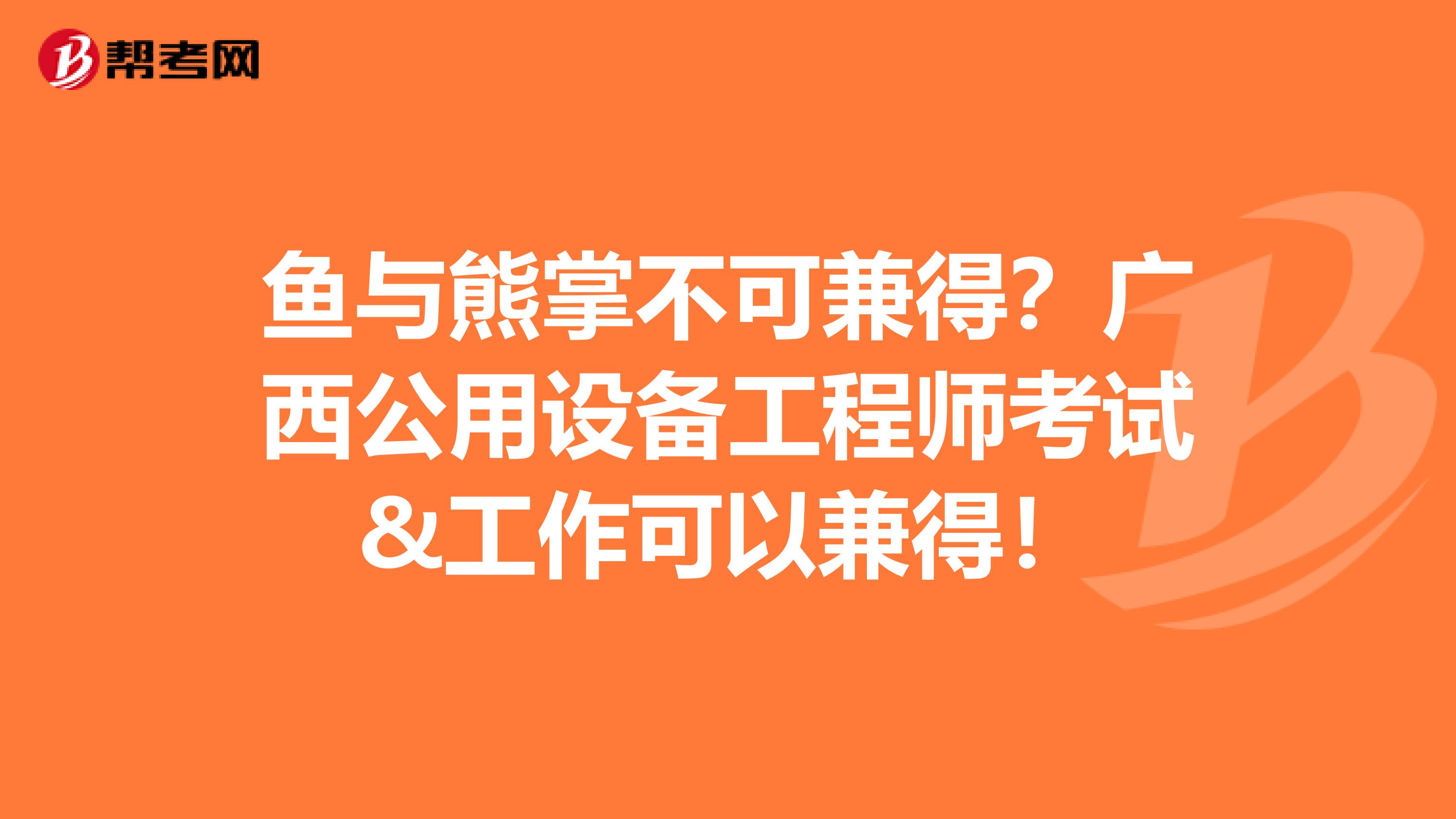 鱼与熊掌不可兼得？广西公用设备工程师考试&工作可以兼得！