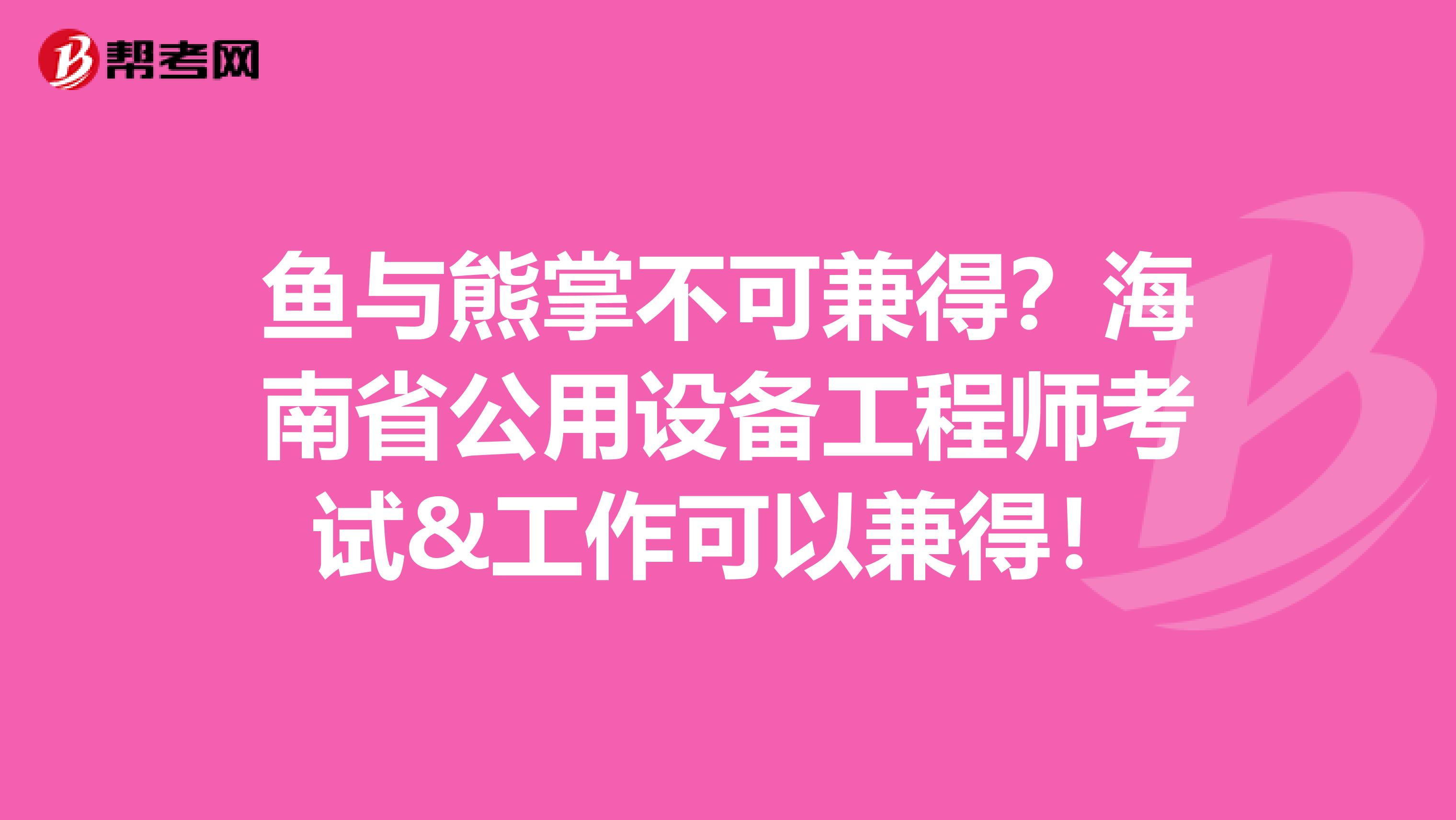 鱼与熊掌不可兼得？海南省公用设备工程师考试&工作可以兼得！
