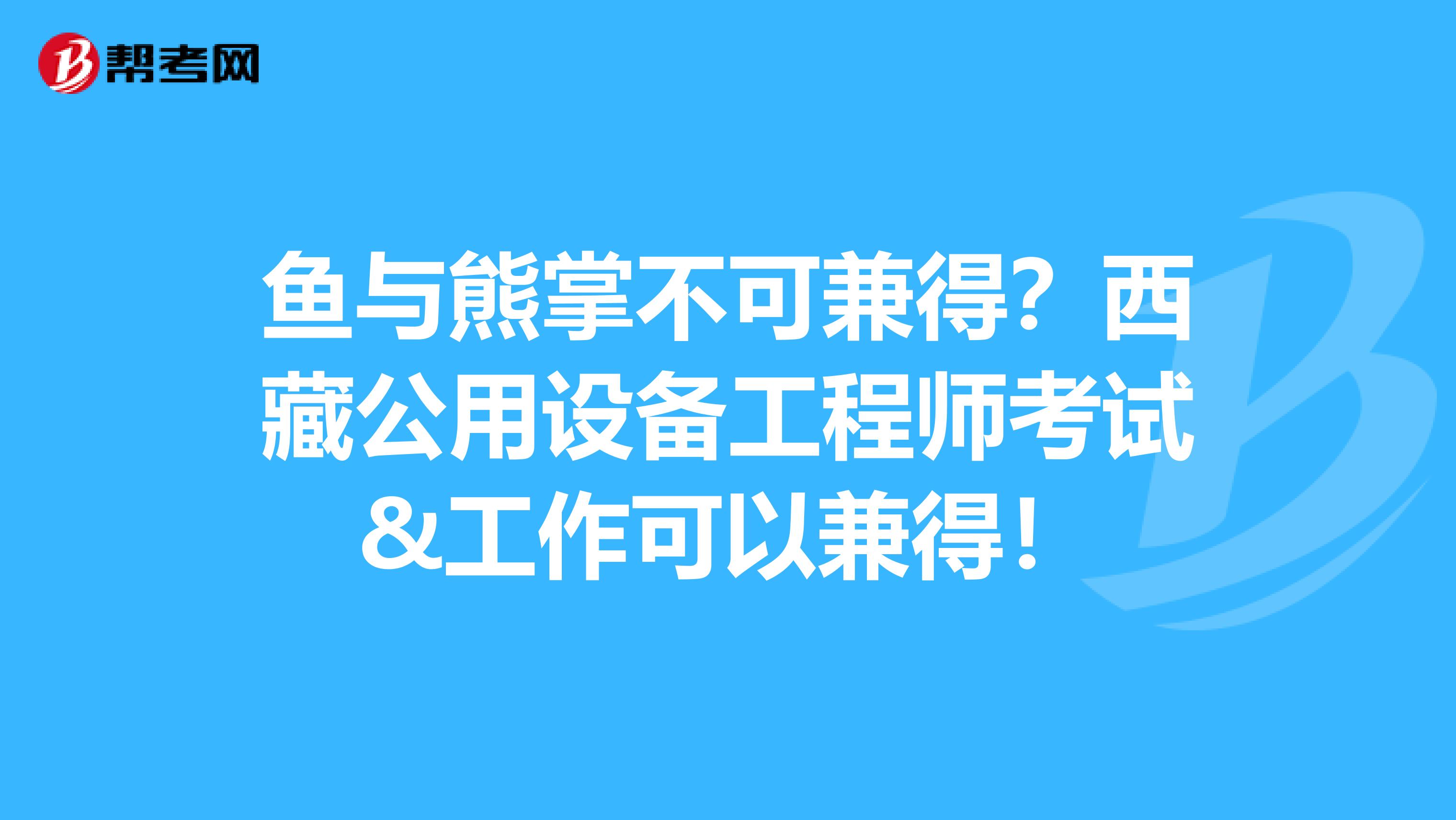 鱼与熊掌不可兼得？西藏公用设备工程师考试&工作可以兼得！