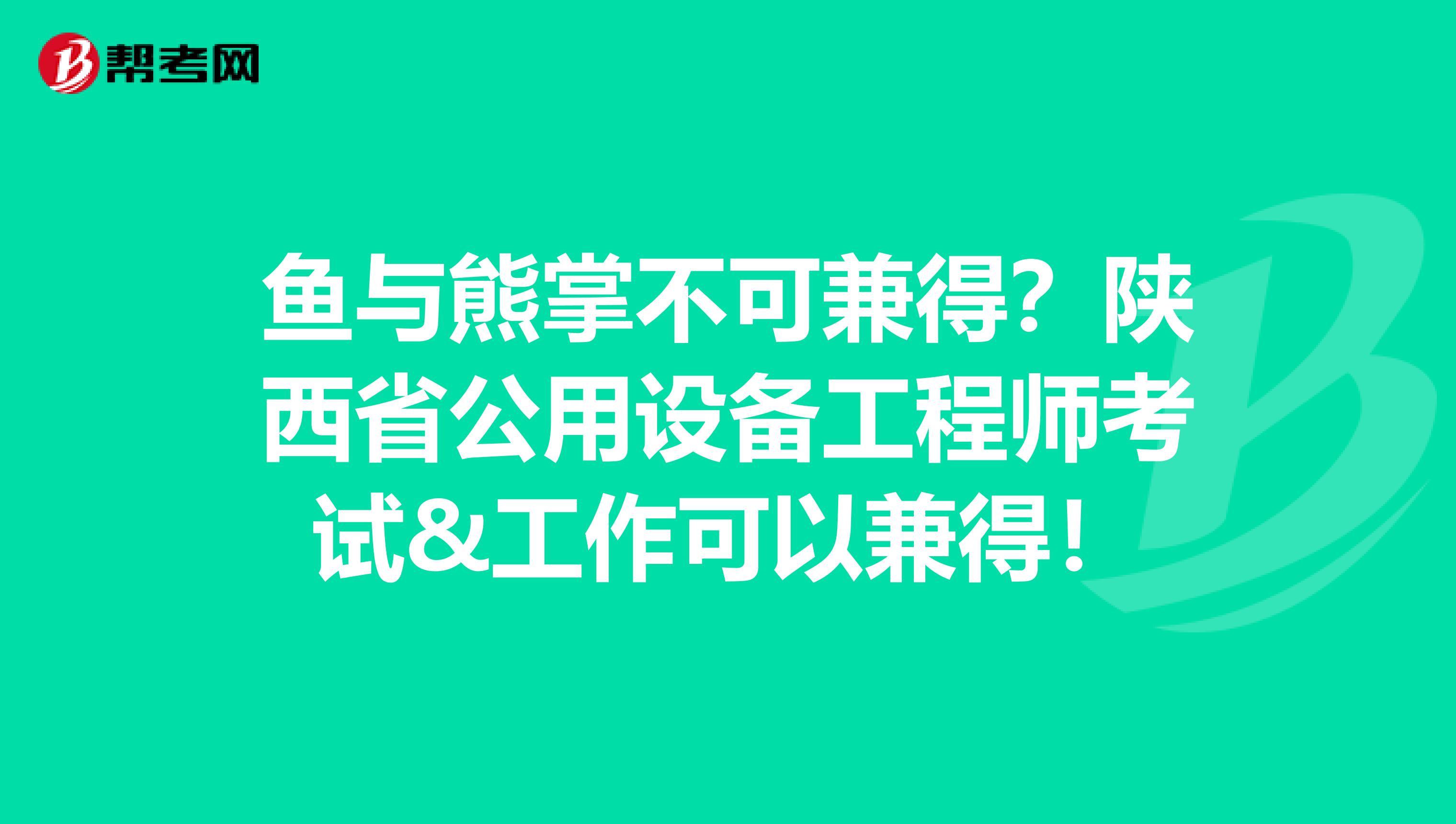 鱼与熊掌不可兼得？陕西省公用设备工程师考试&工作可以兼得！