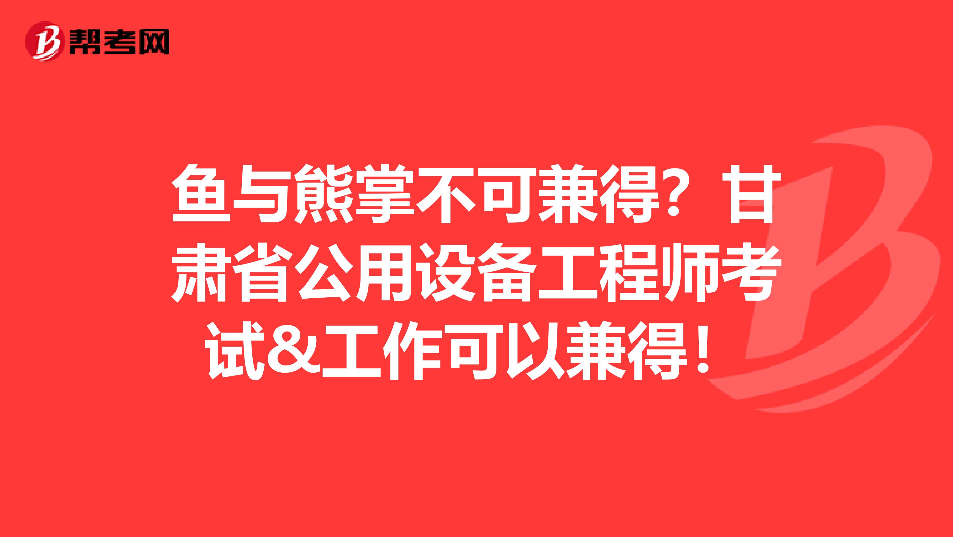 鱼与熊掌不可兼得？甘肃省公用设备工程师考试&工作可以兼得！