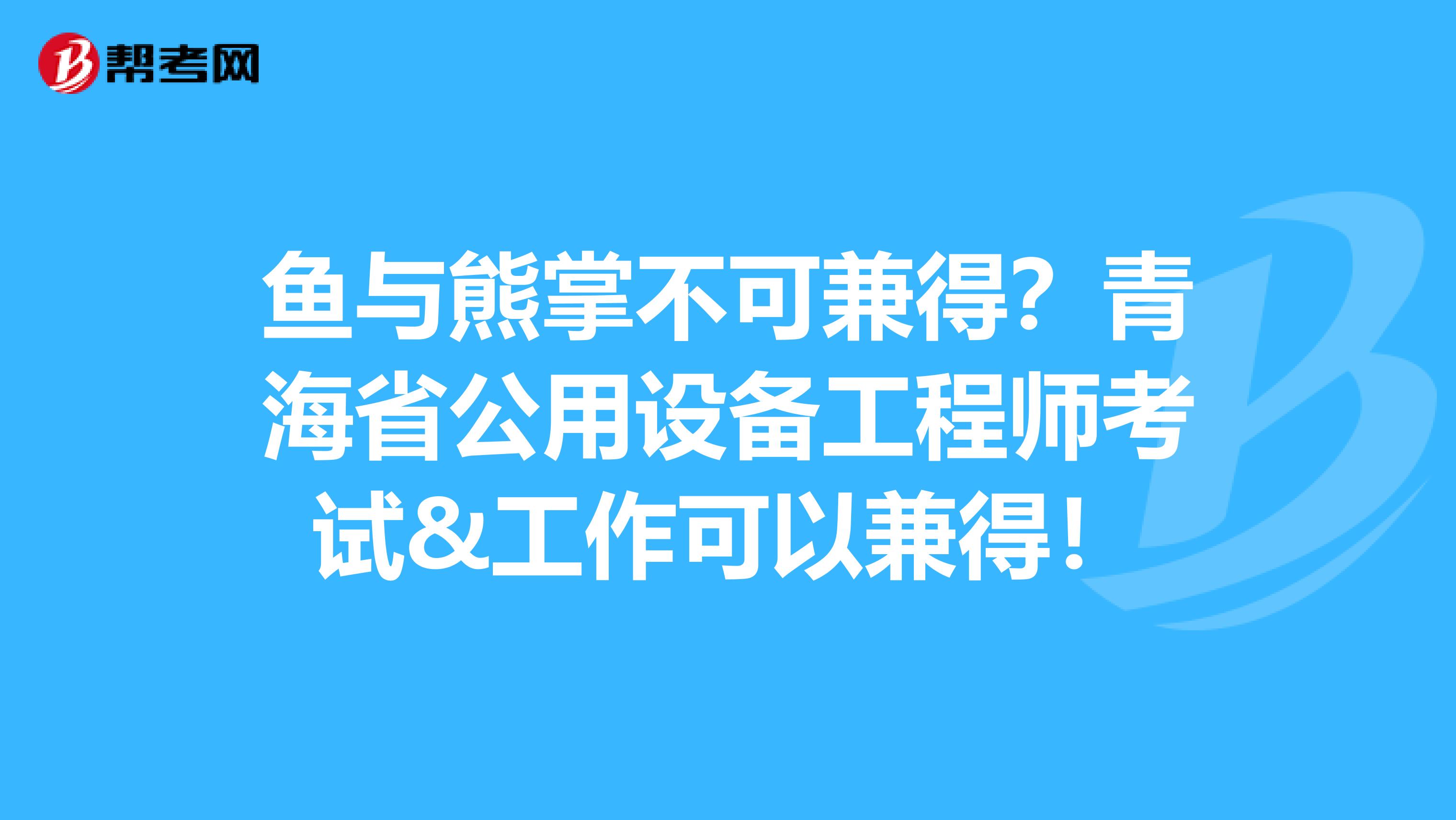 鱼与熊掌不可兼得？青海省公用设备工程师考试&工作可以兼得！