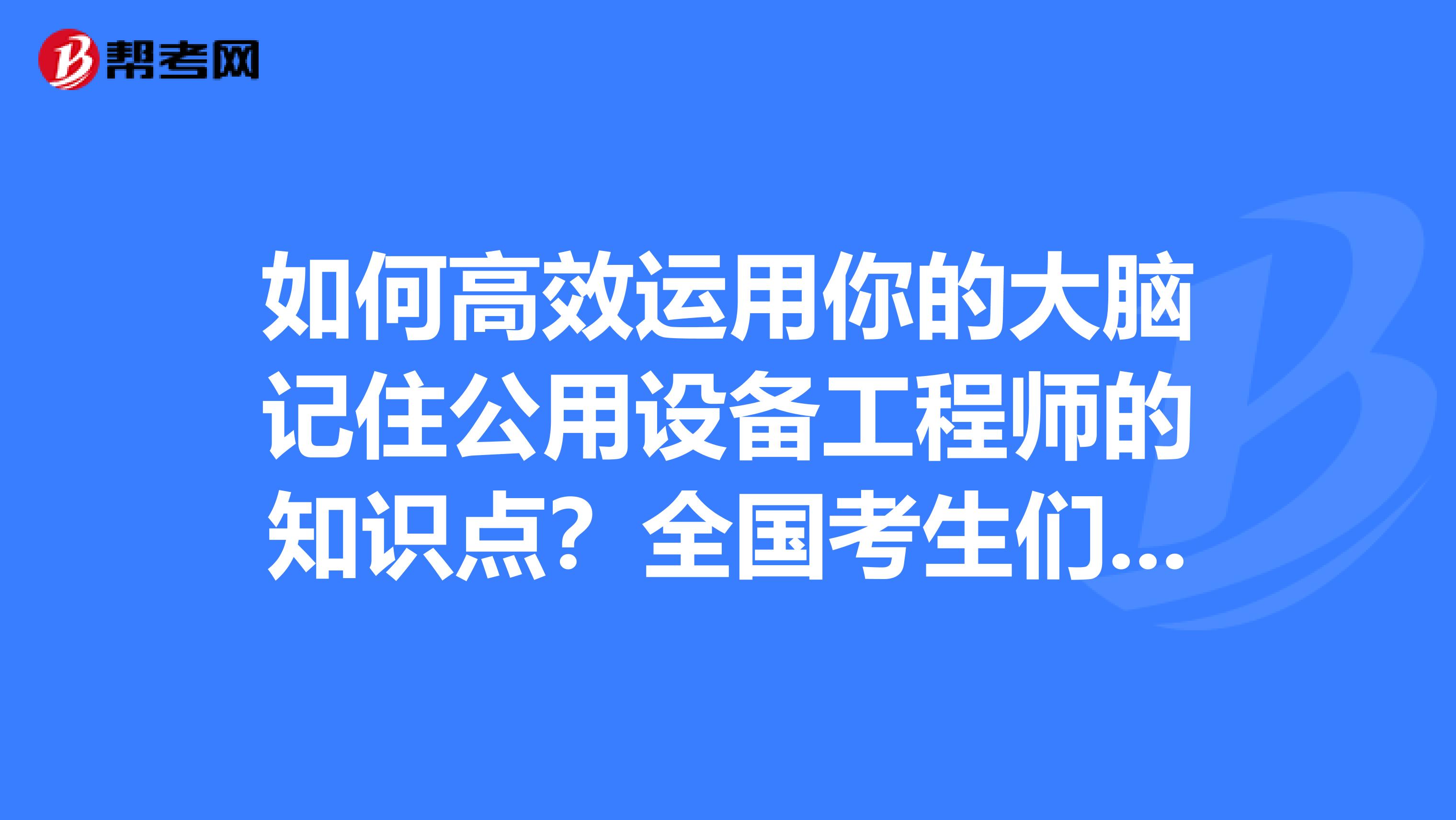 如何高效运用你的大脑记住公用设备工程师的知识点？全国考生们点进来！