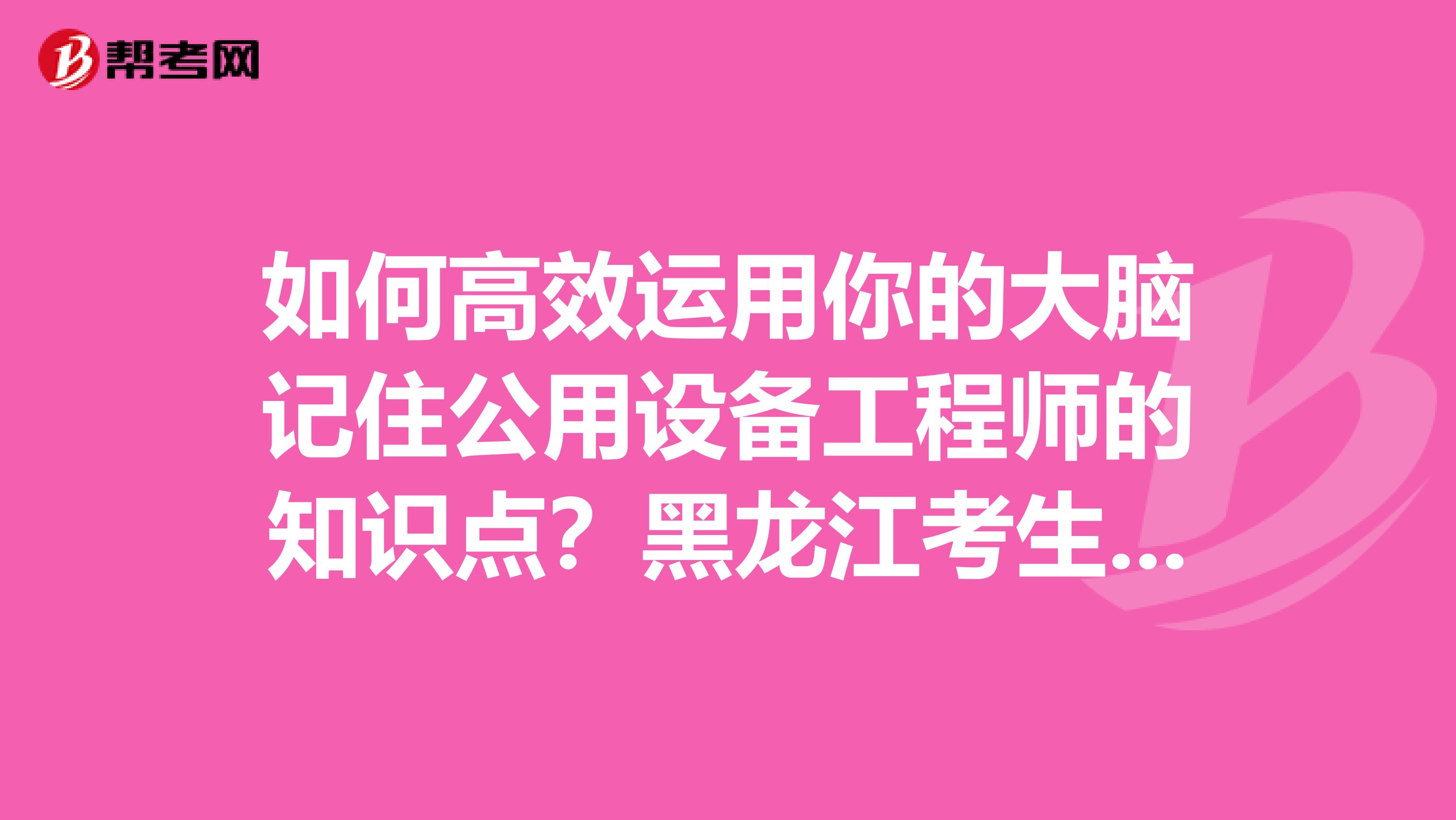 如何高效运用你的大脑记住公用设备工程师的知识点？黑龙江考生们点进来！