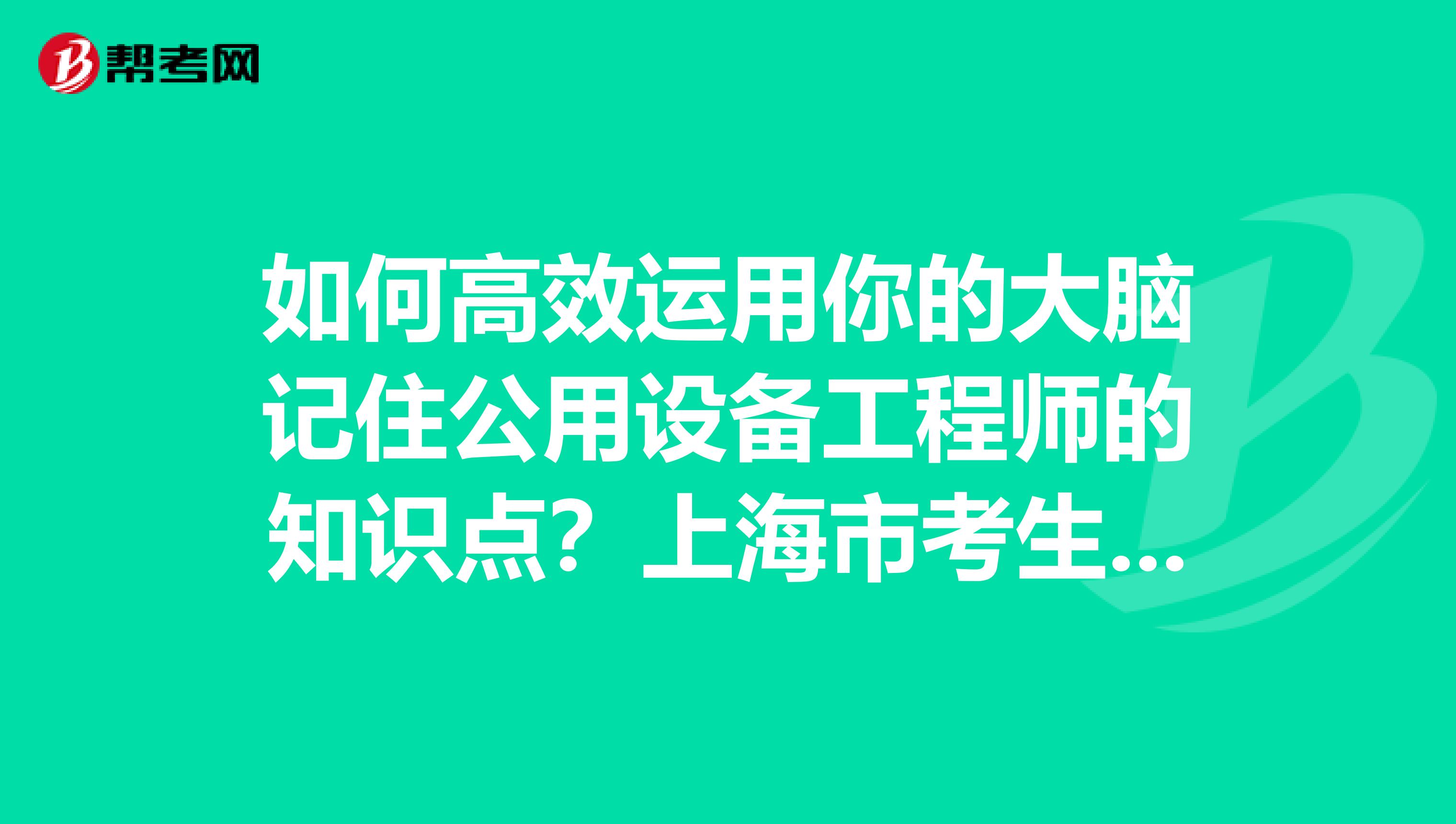 如何高效运用你的大脑记住公用设备工程师的知识点?上海市考生们点进来!