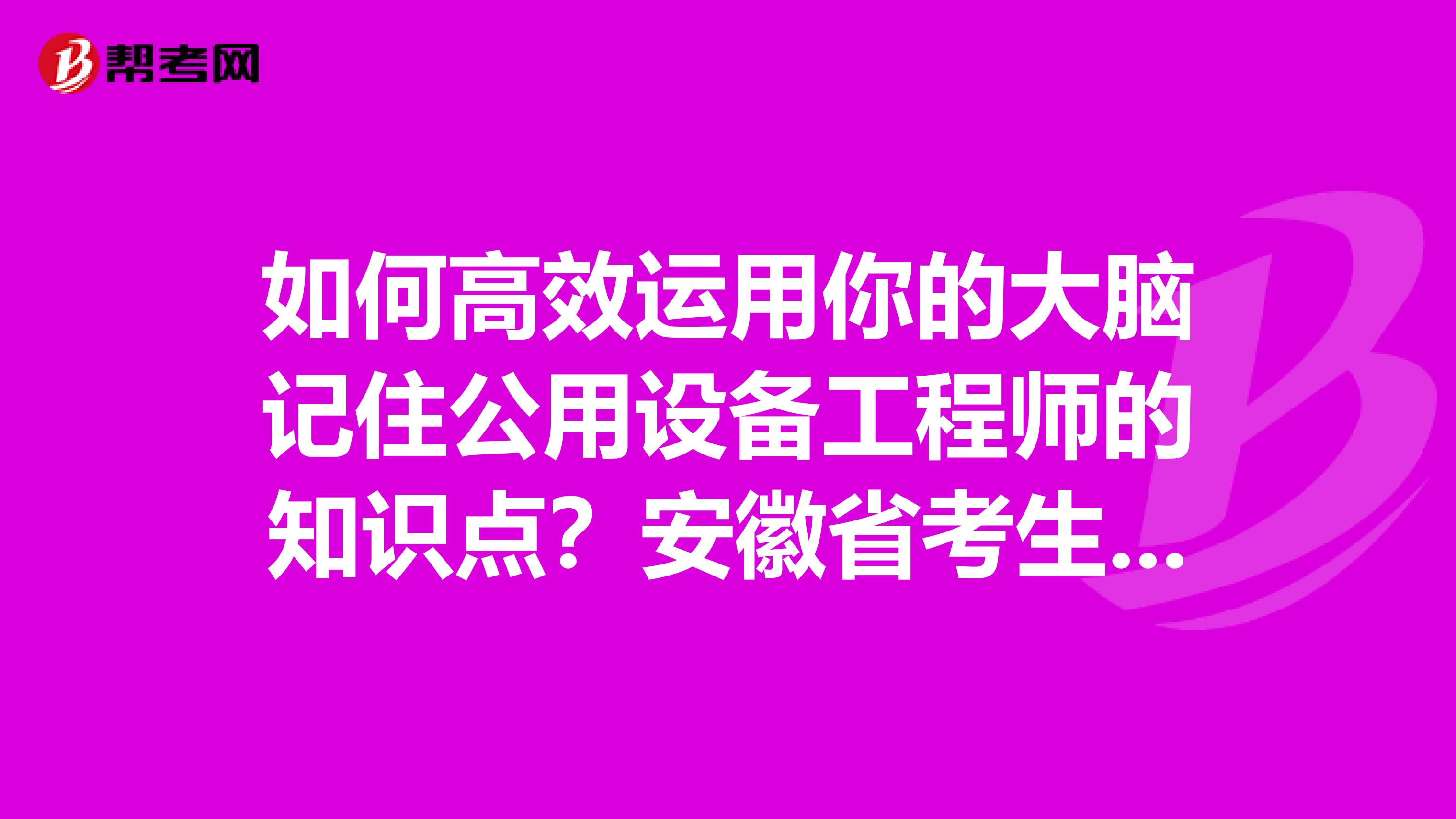 如何高效运用你的大脑记住公用设备工程师的知识点？安徽省考生们点进来！