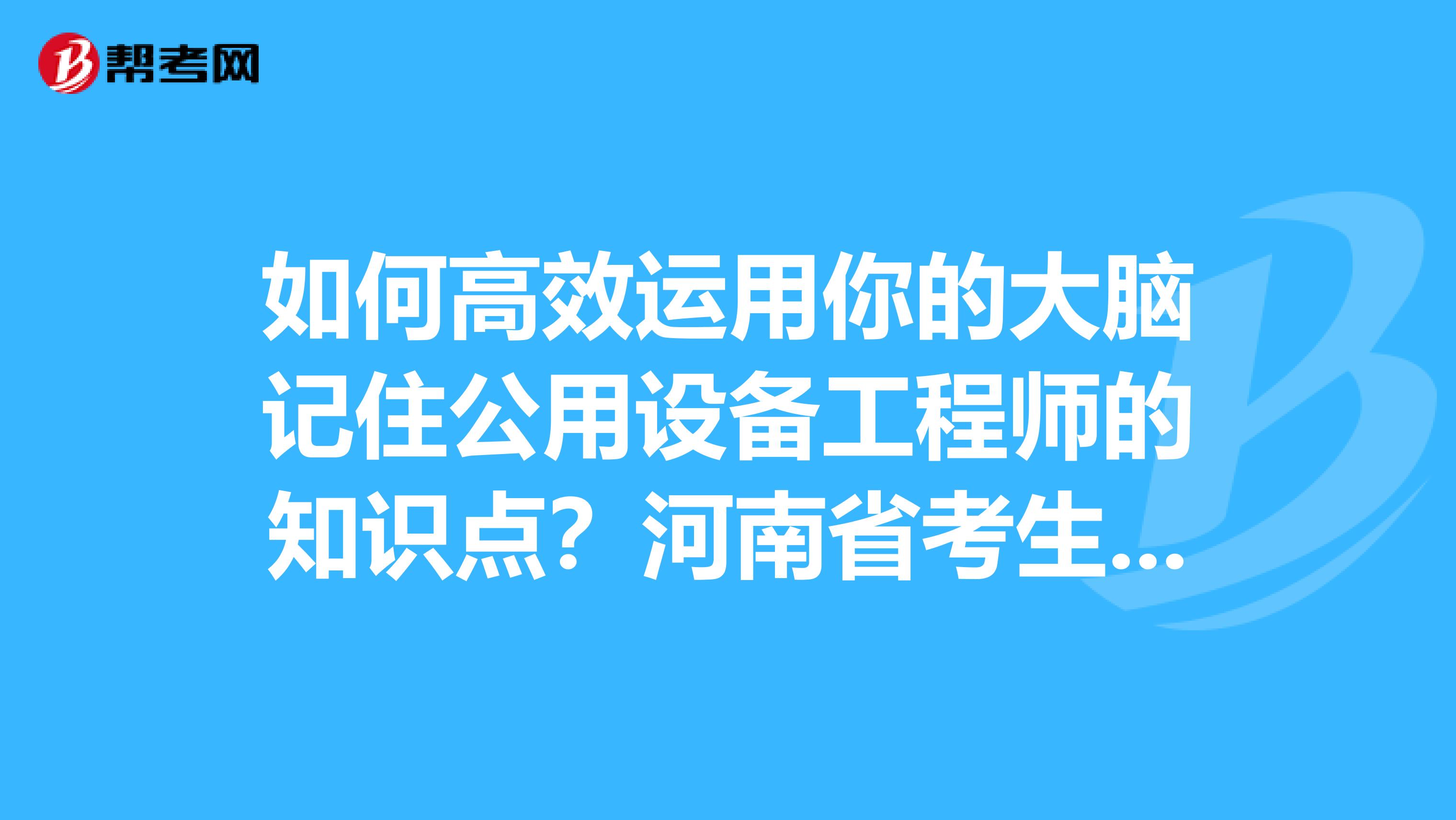 如何高效运用你的大脑记住公用设备工程师的知识点？河南省考生们点进来！