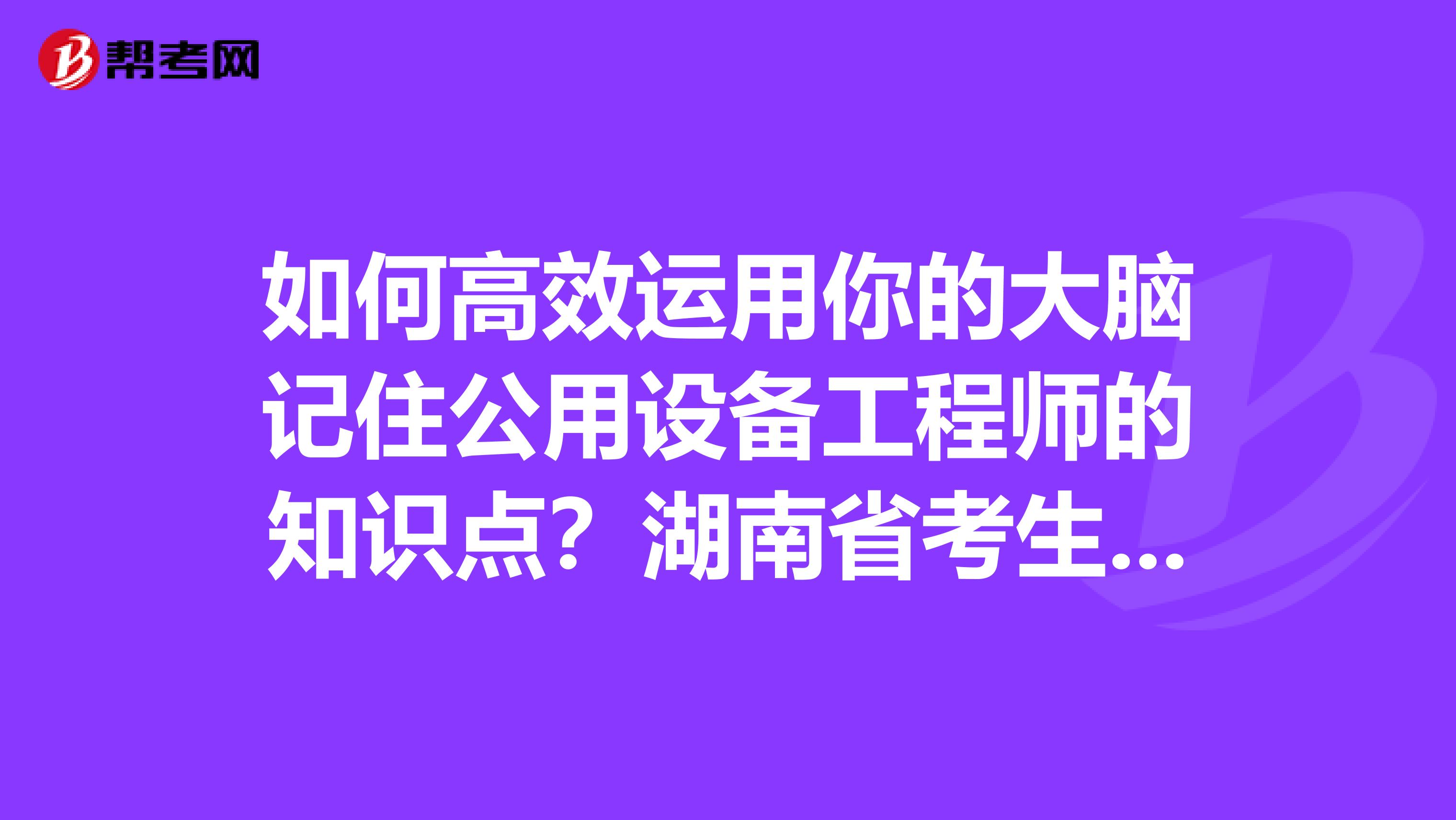 如何高效运用你的大脑记住公用设备工程师的知识点？湖南省考生们点进来！