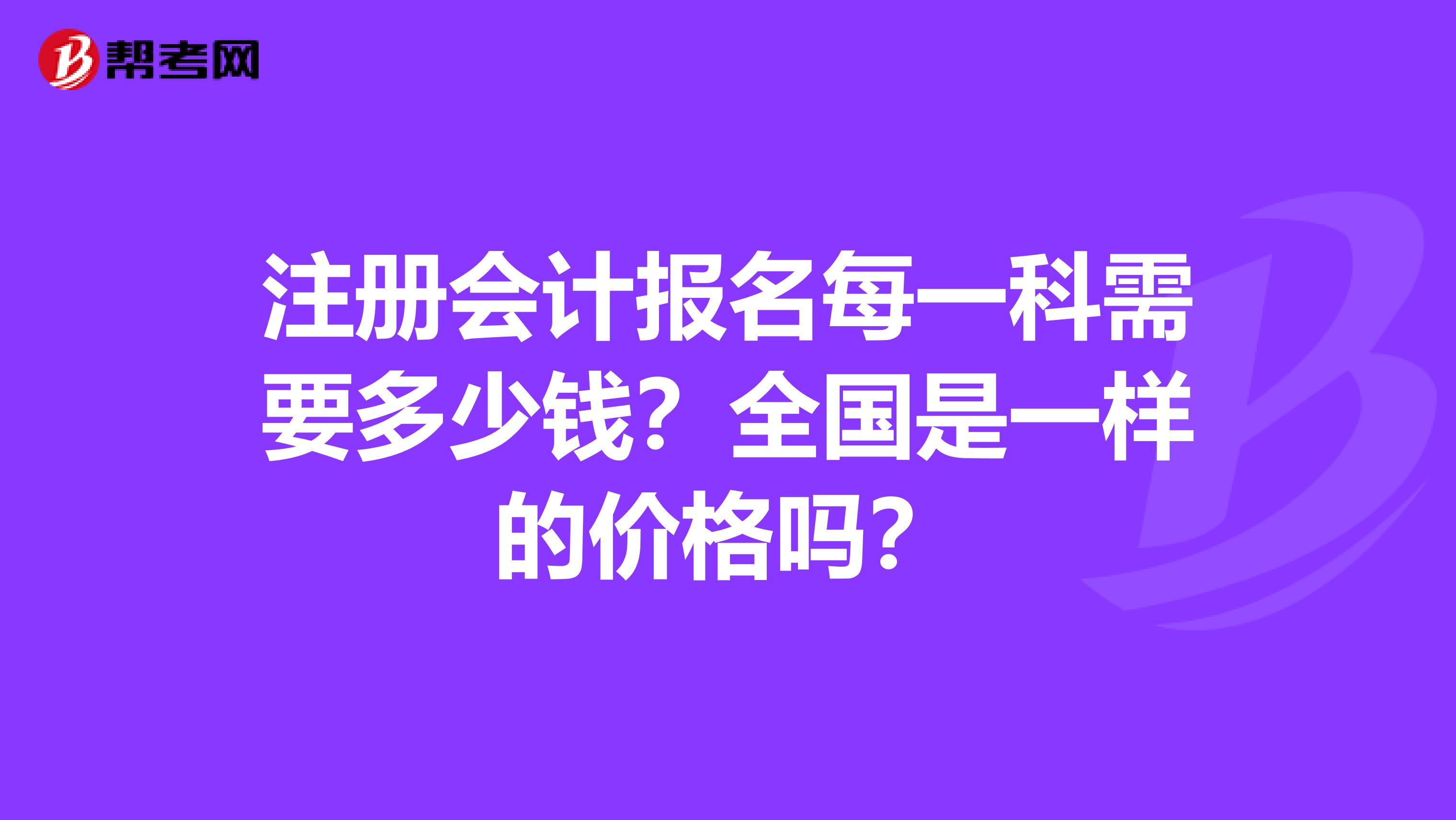 注冊會計報名每一科需要多少錢？全國是一樣的價格嗎？