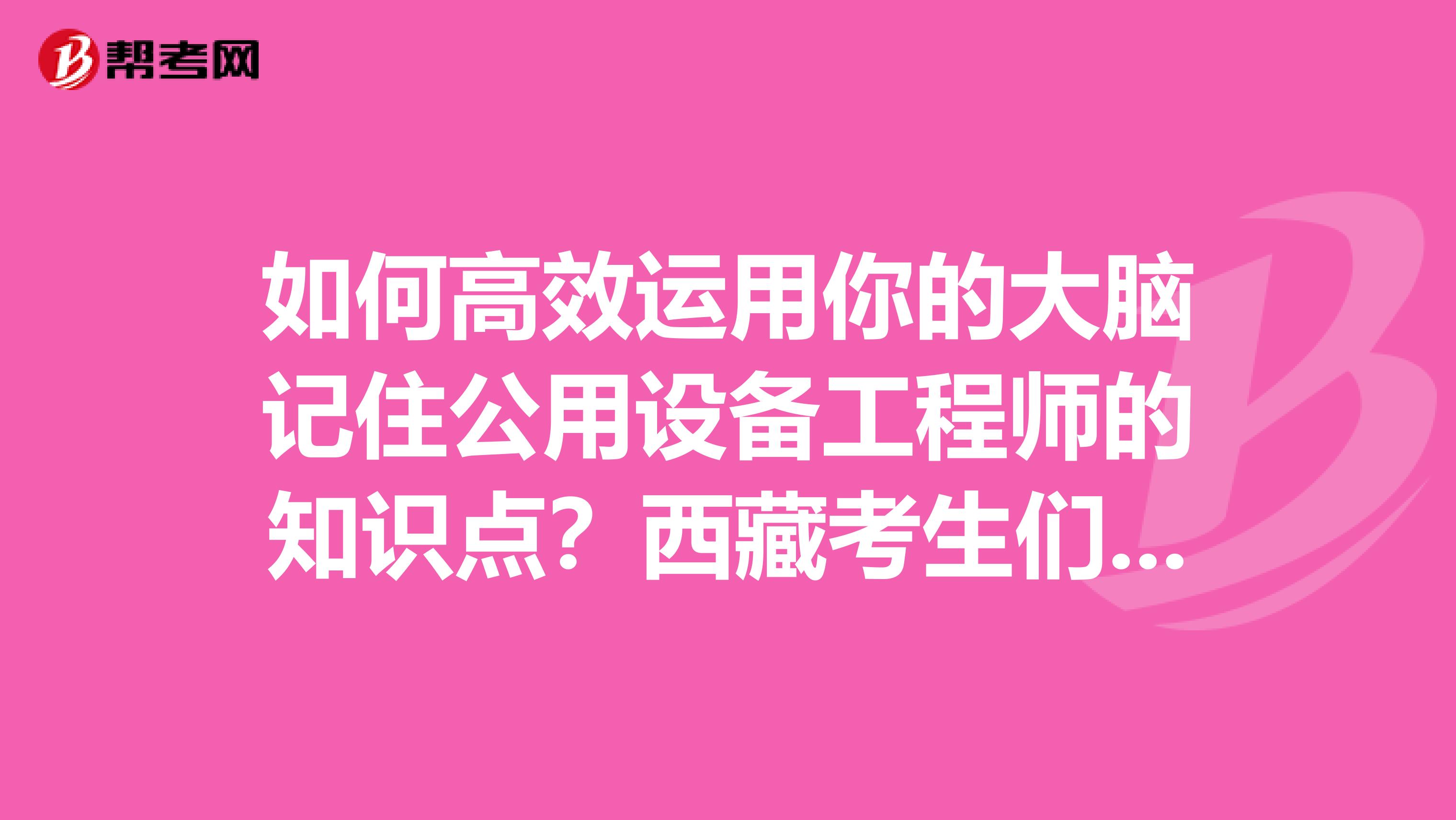 如何高效运用你的大脑记住公用设备工程师的知识点？西藏考生们点进来！