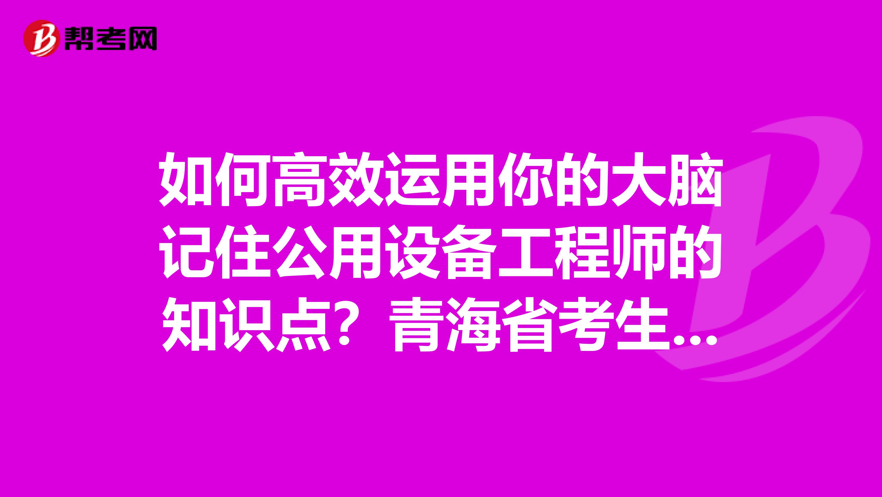 如何高效运用你的大脑记住公用设备工程师的知识点？青海省考生们点进来！