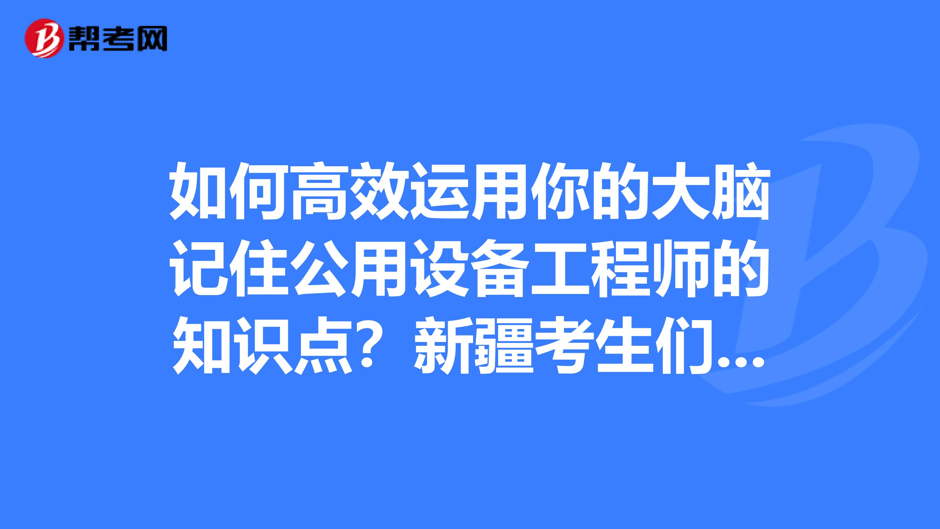 如何高效运用你的大脑记住公用设备工程师的知识点？新疆考生们点进来！