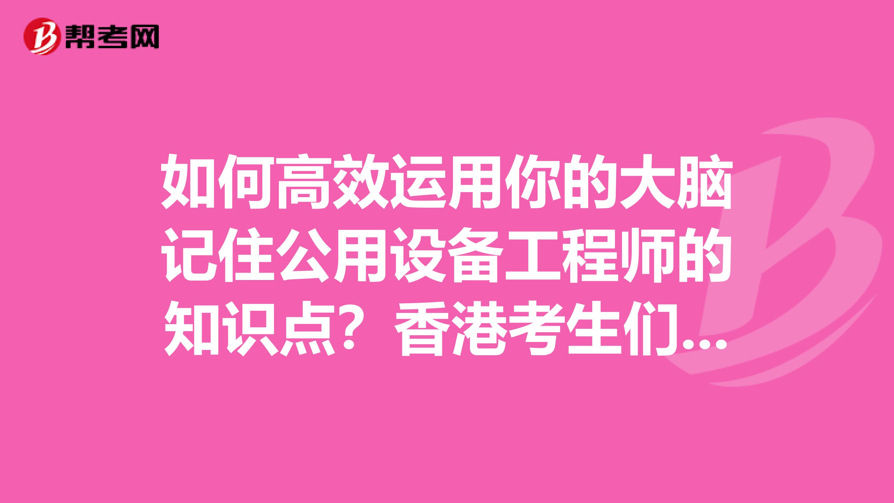如何高效运用你的大脑记住公用设备工程师的知识点？香港考生们点进来！