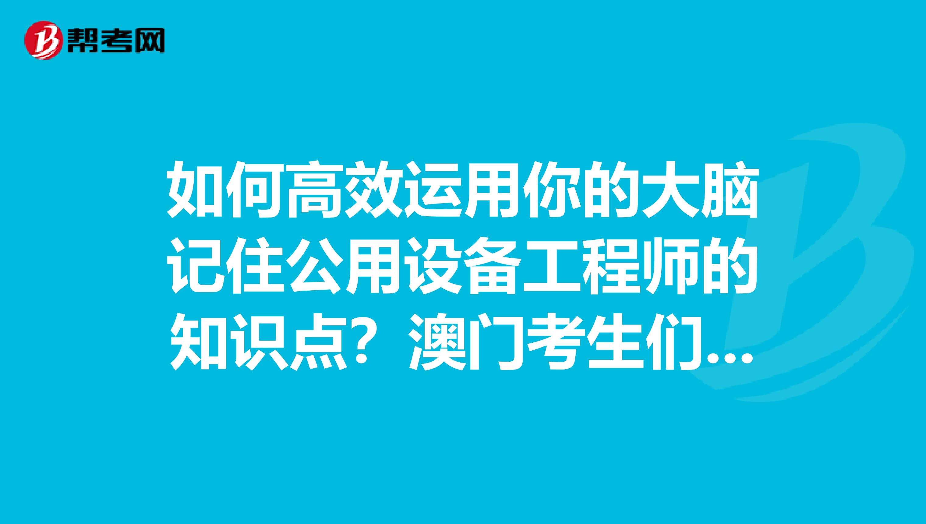 如何高效运用你的大脑记住公用设备工程师的知识点？澳门考生们点进来！