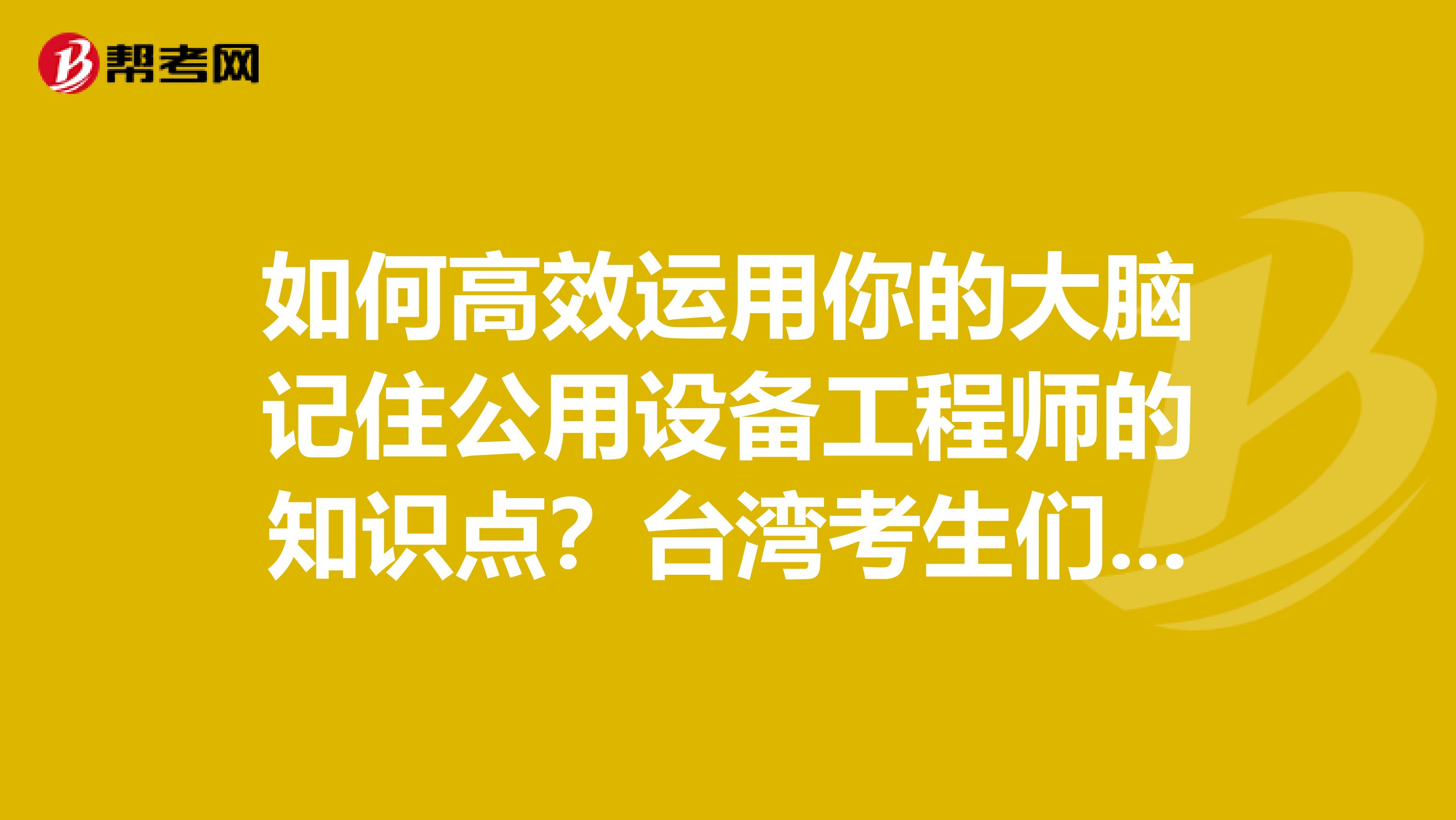 如何高效运用你的大脑记住公用设备工程师的知识点？台湾考生们点进来！