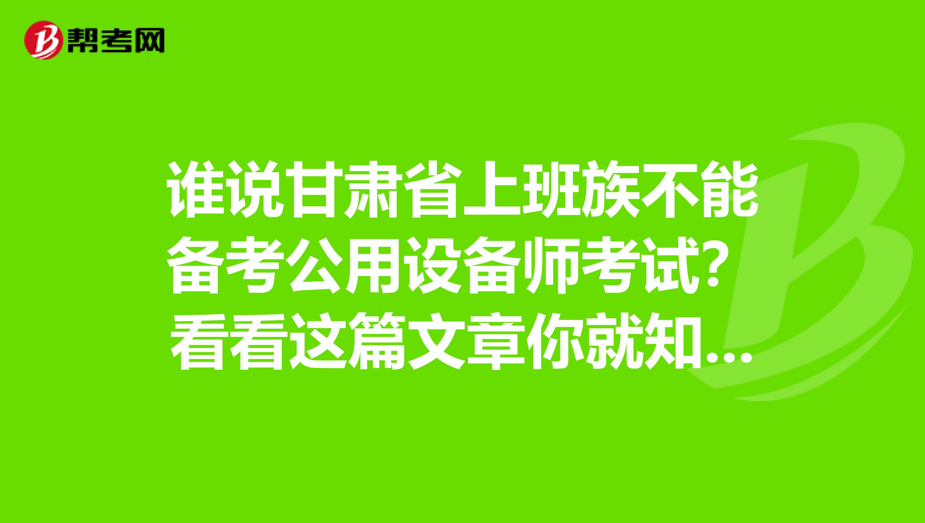 谁说甘肃省上班族不能备考公用设备师考试？看看这篇文章你就知道！