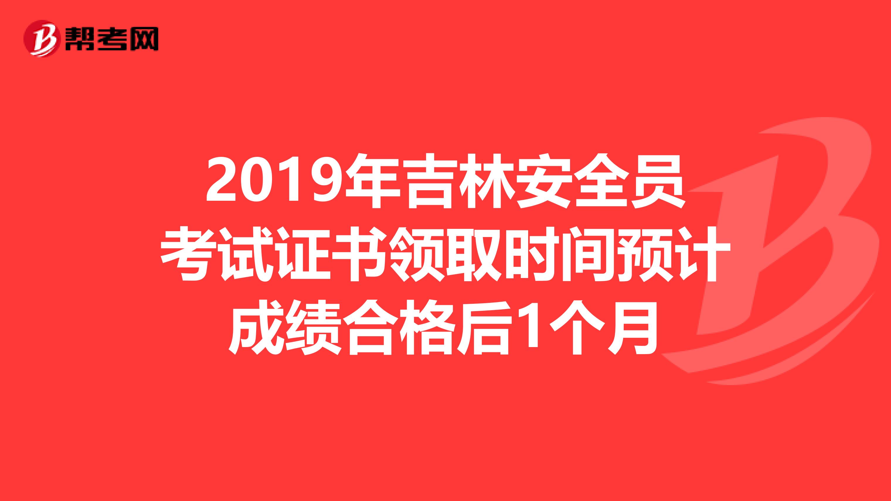 2019年吉林安全员考试证书领取时间预计成绩合格后1个月