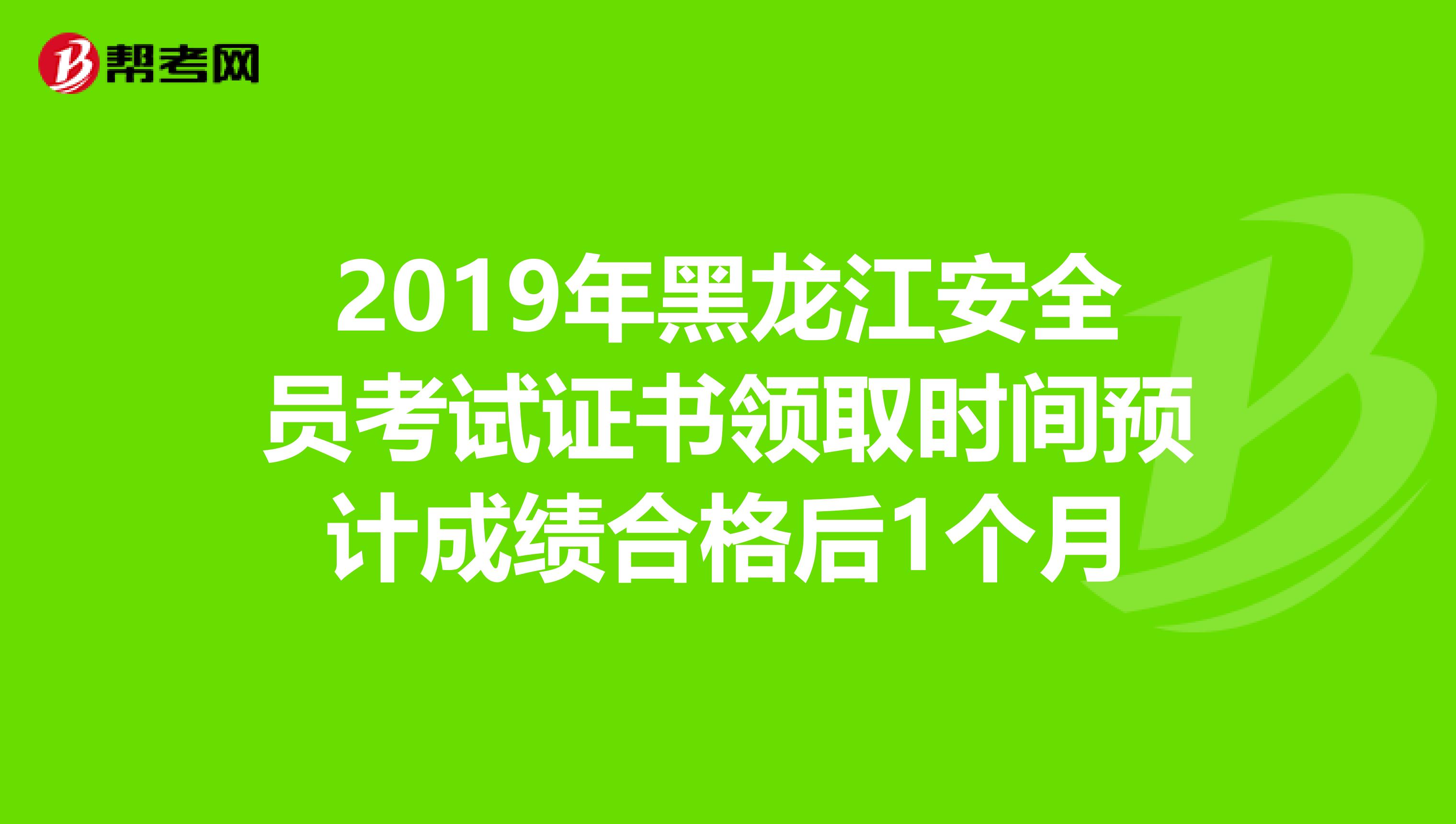 2019年黑龙江安全员考试证书领取时间预计成绩合格后1个月