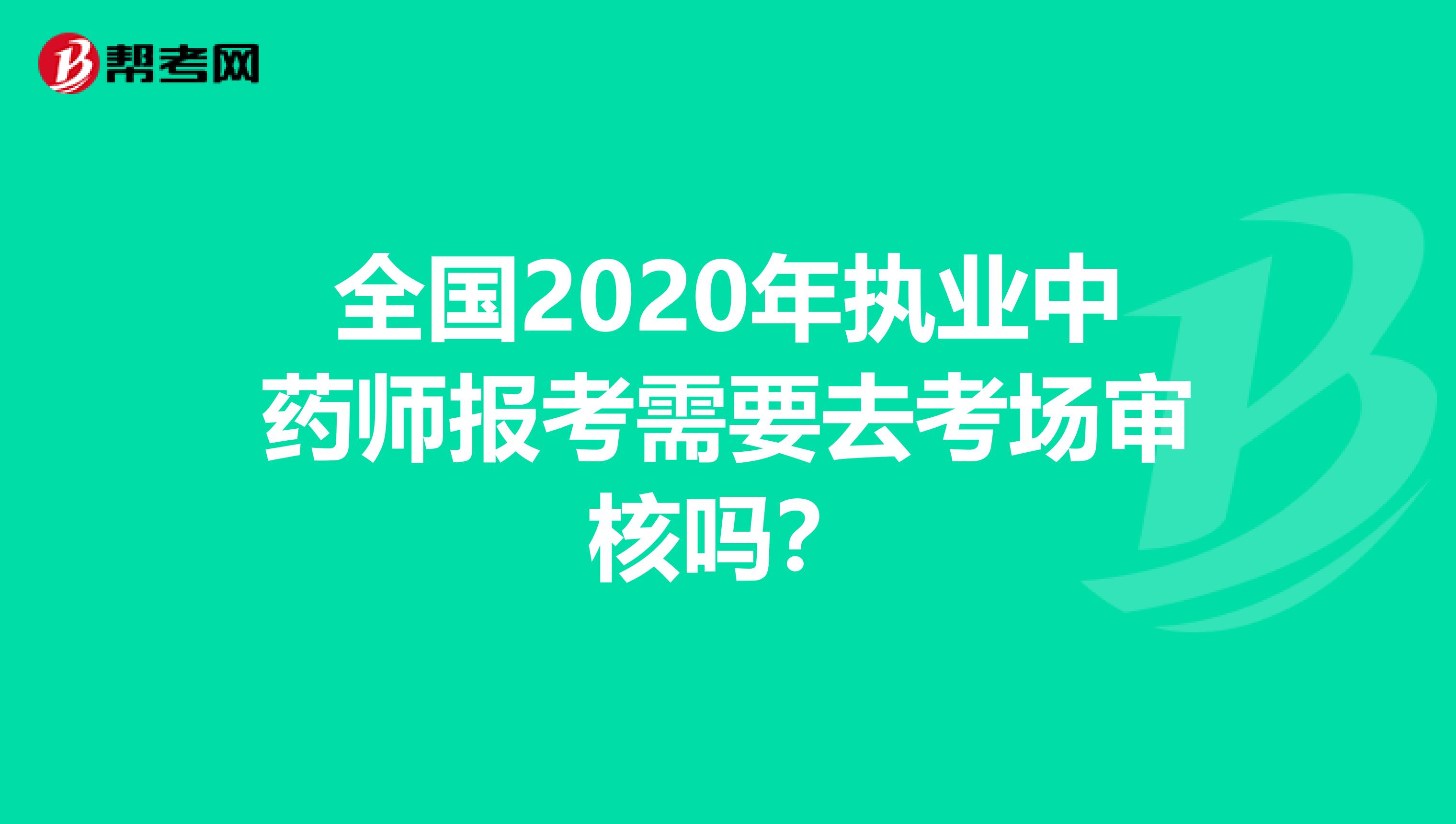 全国2020年执业中药师报考需要去考场审核吗？