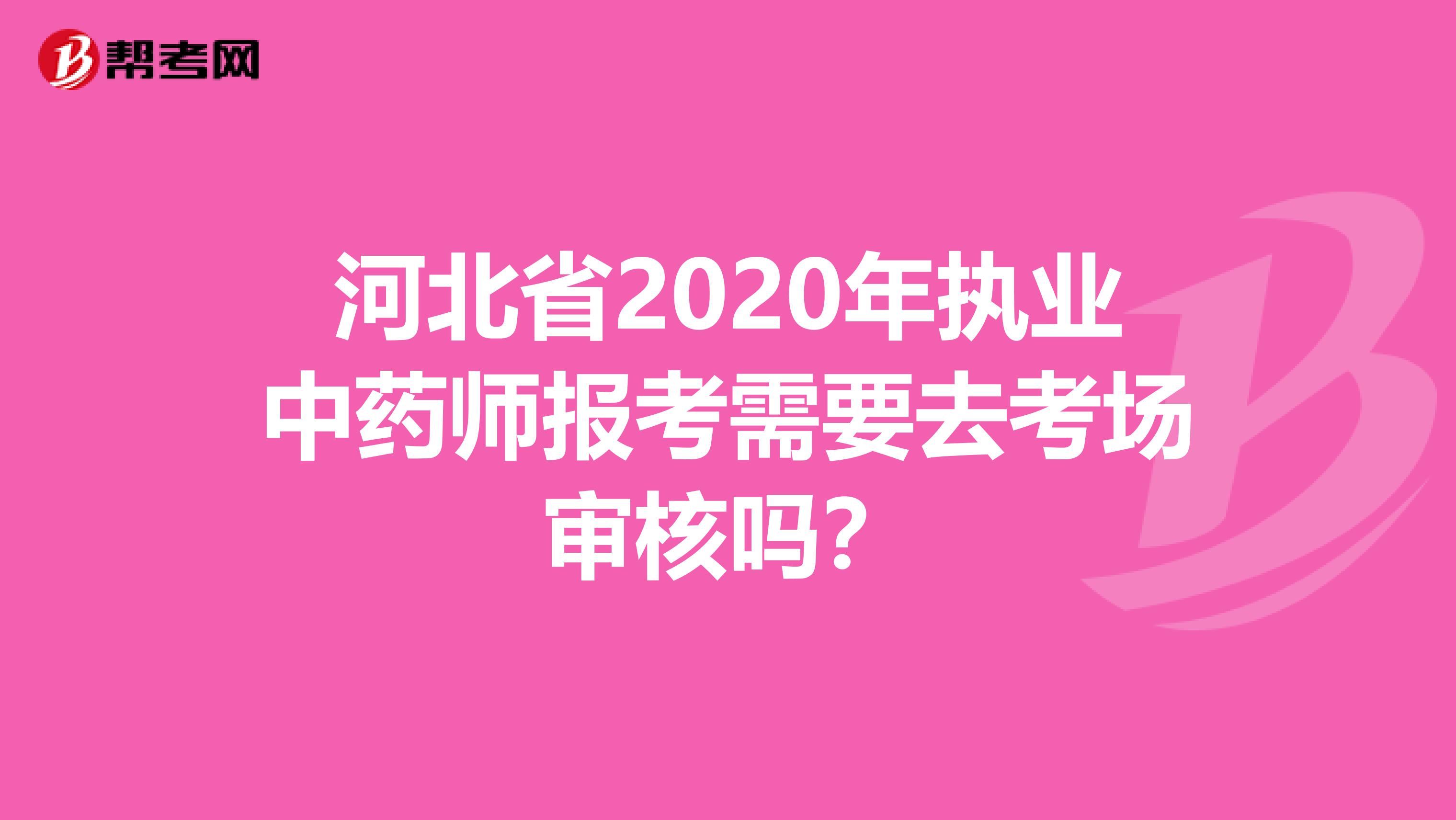 河北省2020年执业中药师报考需要去考场审核吗？